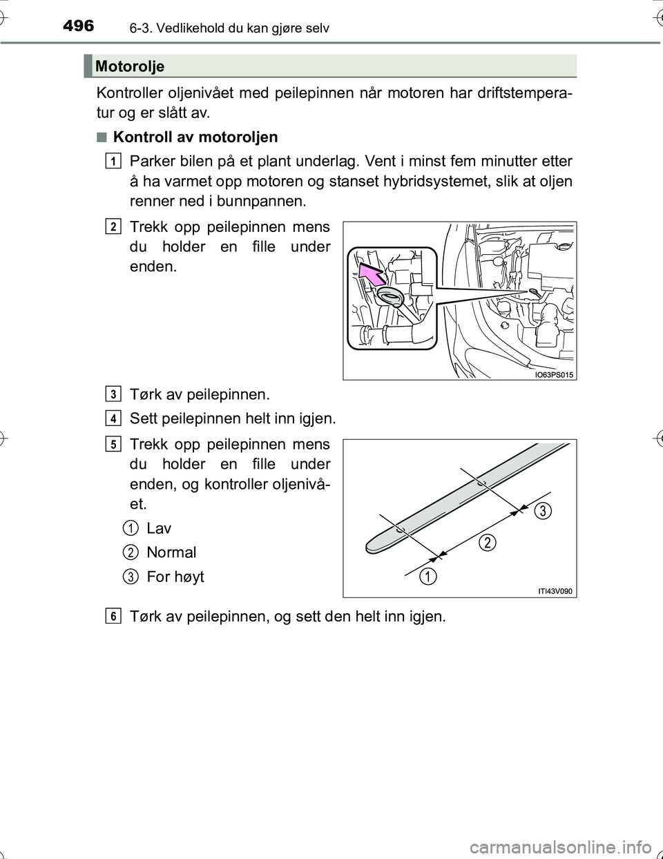 TOYOTA PRIUS 2016 Instruksjoner for bruk (in Norwegian) 4966-3. Vedlikehold du kan gjøre selv
OM47A31NO
Kontroller oljenivået med peilepinnen når motoren har driftstempera-
tur og er slått av.
nKontroll av motoroljen
Parker bilen på et plant underlag. TOYOTA PRIUS 2016 Instruksjoner for bruk (in Norwegian) 4966-3. Vedlikehold du kan gjøre selv
OM47A31NO
Kontroller oljenivået med peilepinnen når motoren har driftstempera-
tur og er slått av.
nKontroll av motoroljen
Parker bilen på et plant underlag.