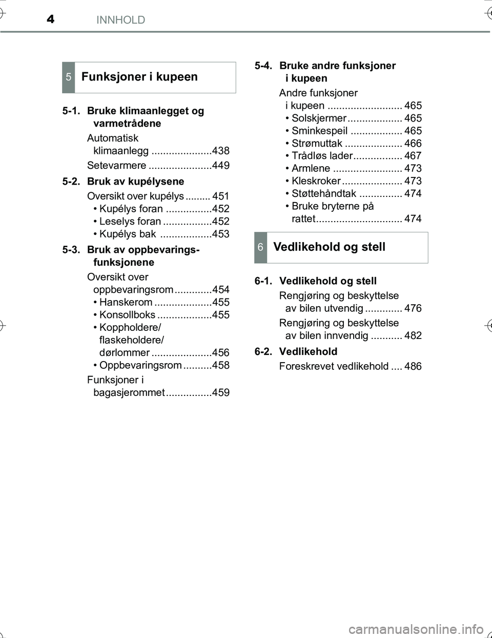 TOYOTA PRIUS 2016  Instruksjoner for bruk (in Norwegian) INNHOLD4
OM47A31NO5-1. Bruke klimaanlegget og 
varmetrådene
Automatisk  klimaanlegg .....................438
Setevarmere ......................449
5-2. Bruk av kupélysene Oversikt over kupélys ....