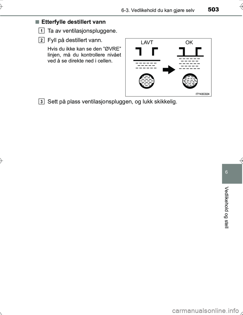 TOYOTA PRIUS 2016 Instruksjoner for bruk (in Norwegian) 5036-3. Vedlikehold du kan gjøre selv
OM47A31NO
6
Vedlikehold og stell
nEtterfylle destillert vannTa av ventilasjonspluggene.
Fyll på destillert vann.
Hvis du ikke kan se den ”ØVRE”
linjen, må TOYOTA PRIUS 2016 Instruksjoner for bruk (in Norwegian) 5036-3. Vedlikehold du kan gjøre selv
OM47A31NO
6
Vedlikehold og stell
nEtterfylle destillert vannTa av ventilasjonspluggene.
Fyll på destillert vann.
Hvis du ikke kan se den ”ØVRE”
linjen, må
