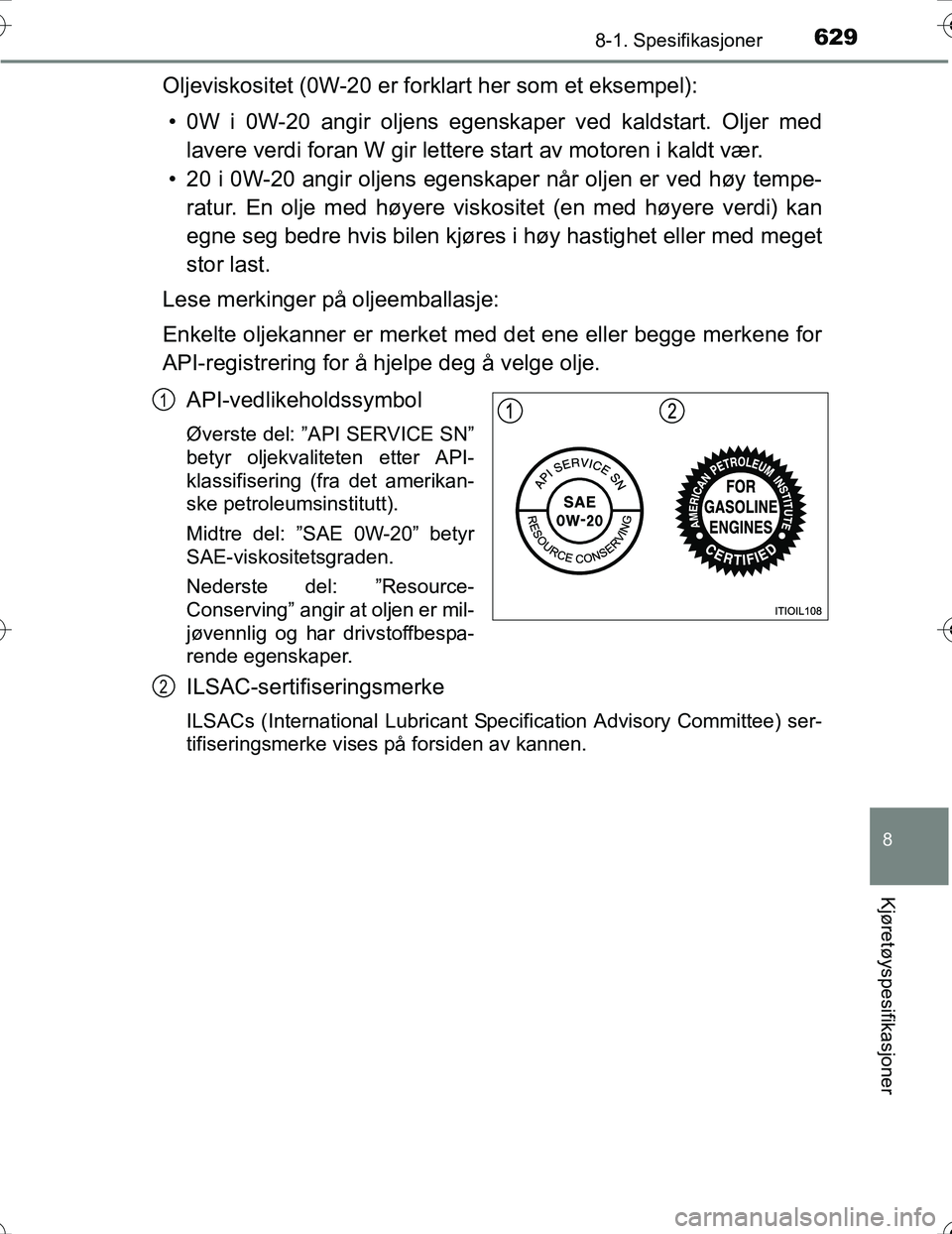 TOYOTA PRIUS 2016 Instruksjoner for bruk (in Norwegian) 6298-1. Spesifikasjoner
OM47A31NO
8
Kjøretøyspesifikasjoner
Oljeviskositet (0W-20 er forklart her som et eksempel):• 0W i 0W-20 angir oljens egenskaper ved kaldstart. Oljer med lavere verdi foran TOYOTA PRIUS 2016 Instruksjoner for bruk (in Norwegian) 6298-1. Spesifikasjoner
OM47A31NO
8
Kjøretøyspesifikasjoner
Oljeviskositet (0W-20 er forklart her som et eksempel):• 0W i 0W-20 angir oljens egenskaper ved kaldstart. Oljer med lavere verdi foran
