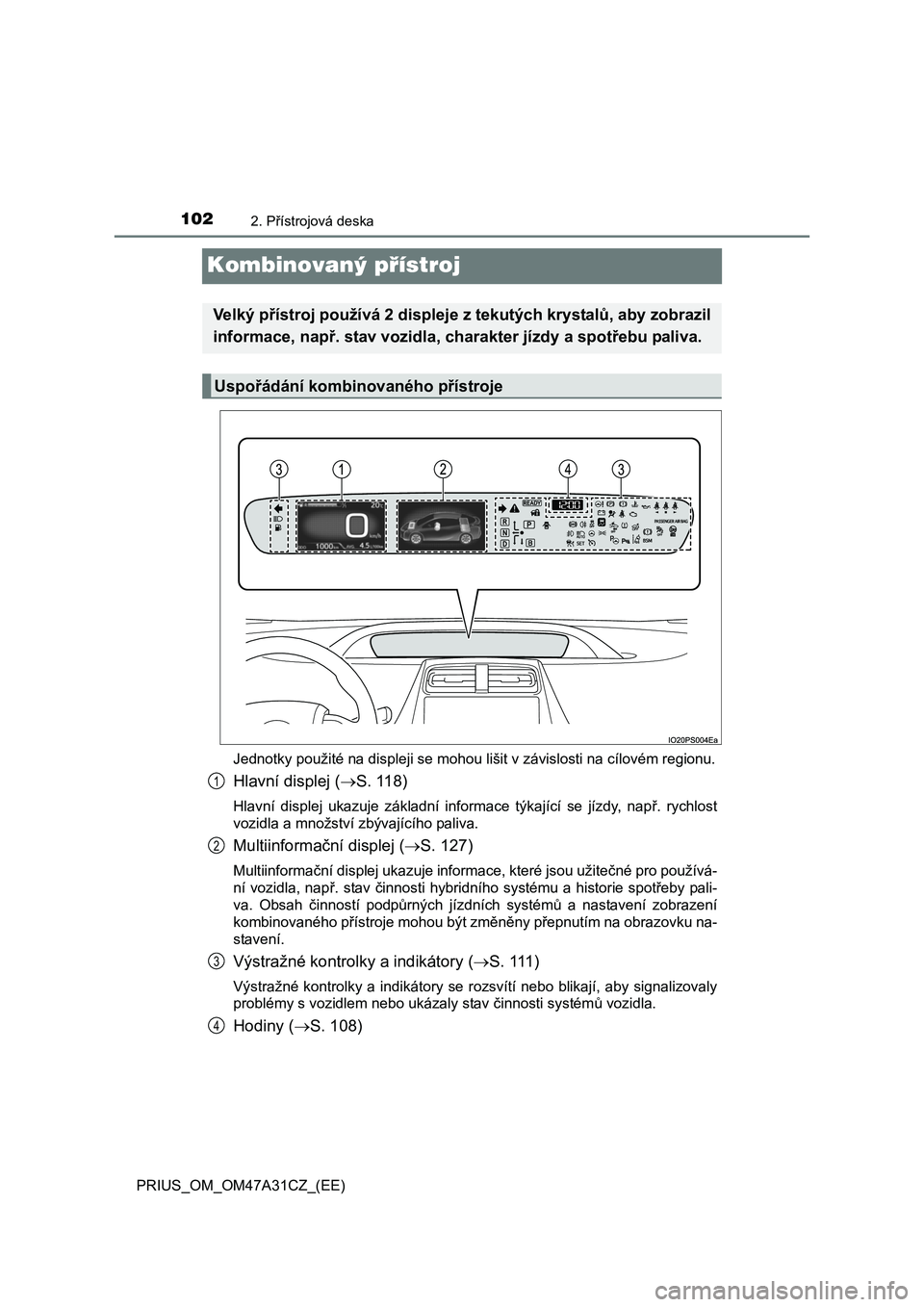 TOYOTA PRIUS 2015  Návod na použití (in Czech) 1022. Přístrojová deska
PRIUS_OM_OM47A31CZ_(EE)
Kombinovaný přístroj
Jednotky použité na displeji se mohou lišit v závislosti na cílovém regionu.
Hlavní displej (S. 118)
Hlavní disple