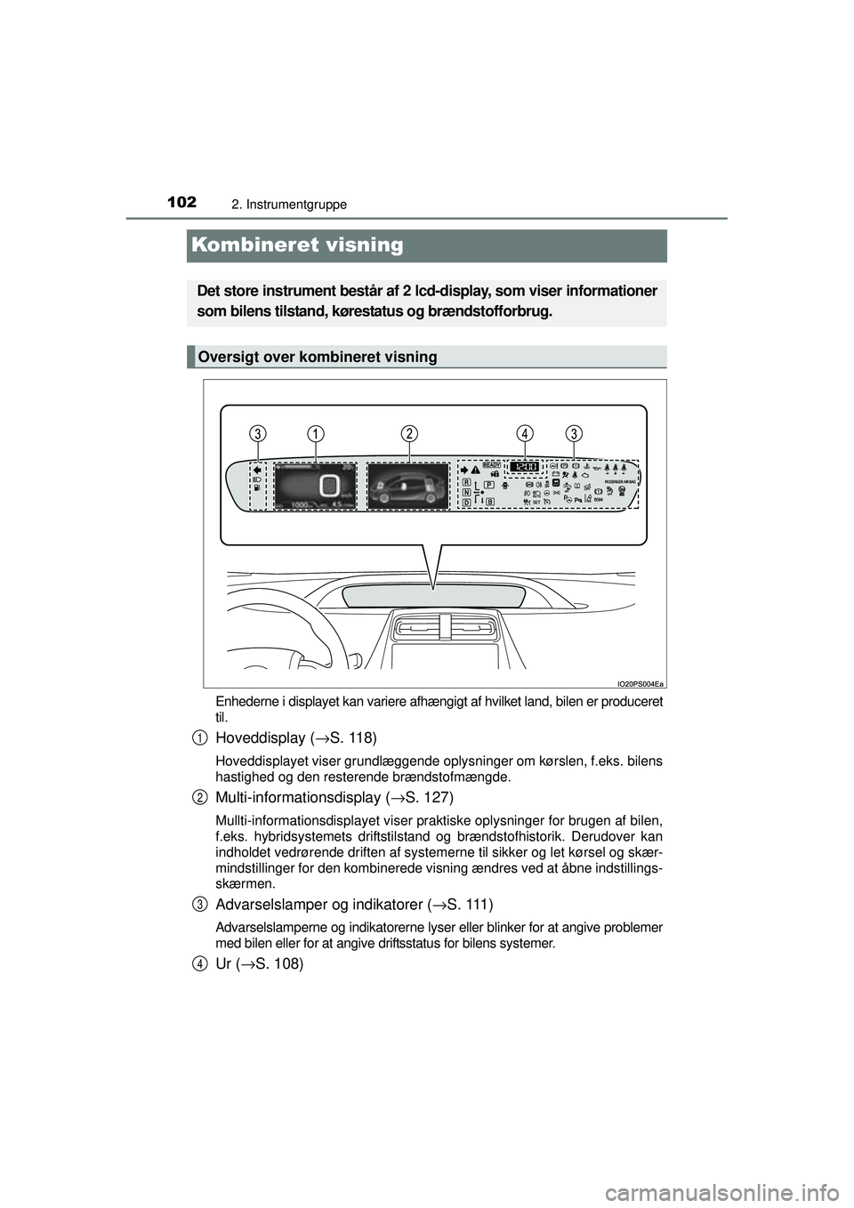 TOYOTA PRIUS 2015  Brugsanvisning (in Danish) 1022. Instrumentgruppe
OM47A31DK
Kombineret visning
Enhederne i displayet kan variere afhængigt af hvilket land, bilen er produceret
til.
Hoveddisplay ( →S. 118)
Hoveddisplayet viser grundlæggende