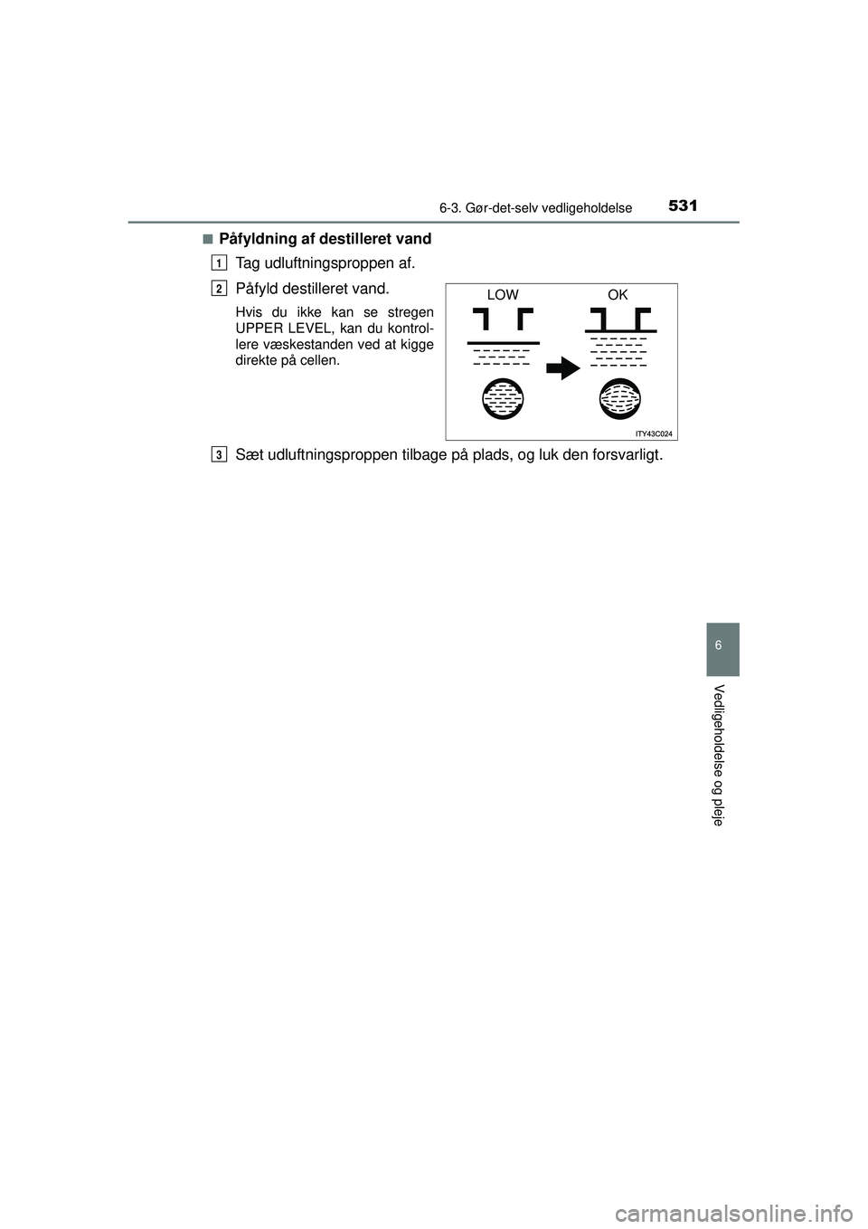 TOYOTA PRIUS 2015  Brugsanvisning (in Danish) 5316-3. Gør-det-selv vedligeholdelse
OM47A31DK
6
Vedligeholdelse og pleje
■Påfyldning af destilleret vandTag udluftningsproppen af.
Påfyld destilleret vand.
Hvis du ikke kan se stregen
UPPER LEVE