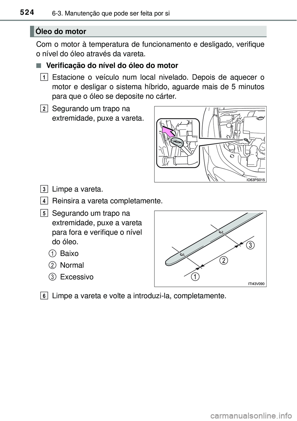 TOYOTA PRIUS 2015 Manual de utilização (in Portuguese) 5246-3. Manutenção que pode ser feita por si
Com o motor à temperatura de funcionamento e desligado, verifique
o nível do óleo através da vareta.
n Verificação do nível do óleo do motor
Esta TOYOTA PRIUS 2015 Manual de utilização (in Portuguese) 5246-3. Manutenção que pode ser feita por si
Com o motor à temperatura de funcionamento e desligado, verifique
o nível do óleo através da vareta.
n Verificação do nível do óleo do motor
Esta