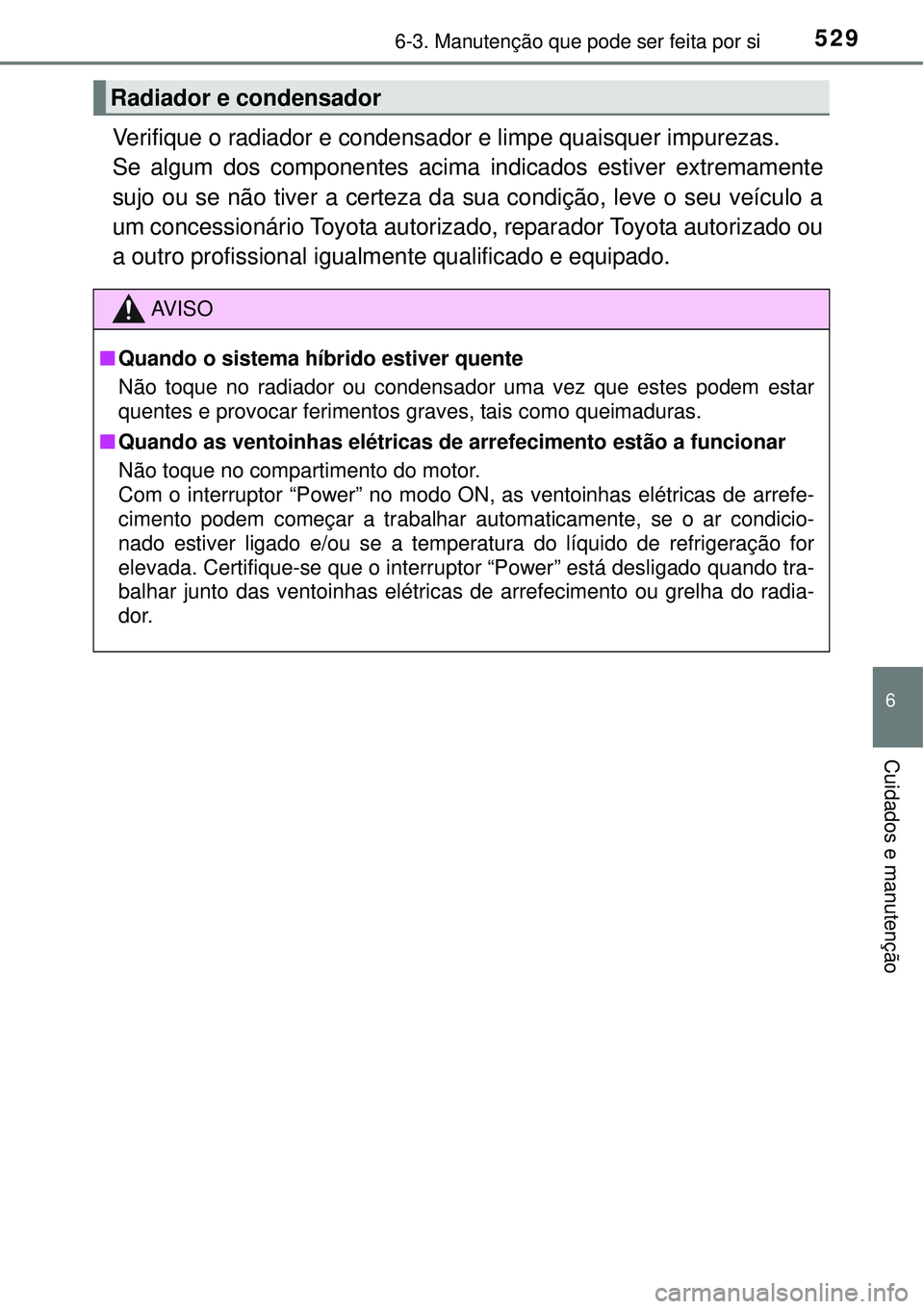TOYOTA PRIUS 2015 Manual de utilização (in Portuguese) 5296-3. Manutenção que pode ser feita por si
6
Cuidados e manutenção
Verifique o radiador e condensador e limpe quaisquer impurezas.
Se algum dos componentes acima indicados estiver extremamente
s TOYOTA PRIUS 2015 Manual de utilização (in Portuguese) 5296-3. Manutenção que pode ser feita por si
6
Cuidados e manutenção
Verifique o radiador e condensador e limpe quaisquer impurezas.
Se algum dos componentes acima indicados estiver extremamente
s