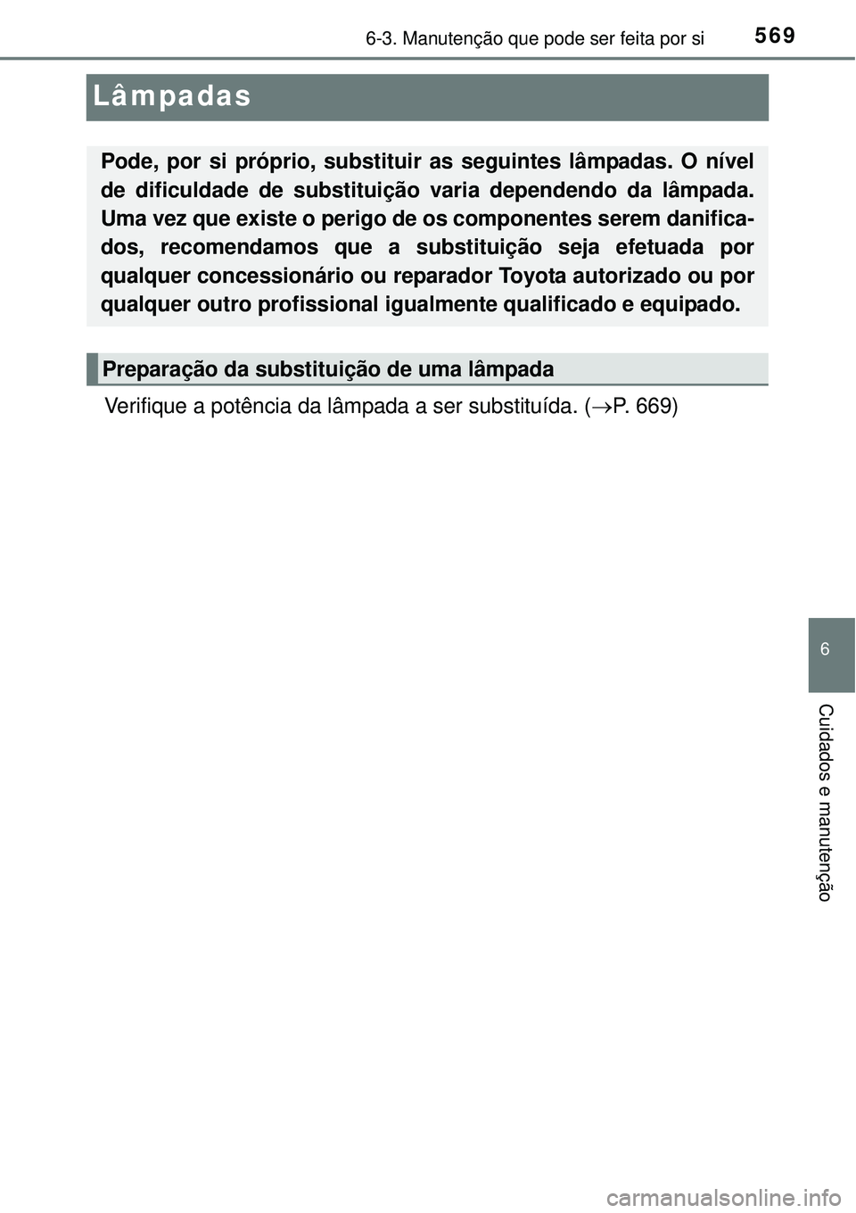 TOYOTA PRIUS 2015  Manual de utilização (in Portuguese) 5696-3. Manutenção que pode ser feita por si
6
Cuidados e manutenção
Lâmpadas
Verifique a potência da lâmpada a ser substituída. (P. 669)
Pode, por si próprio, substituir as seguintes lâm