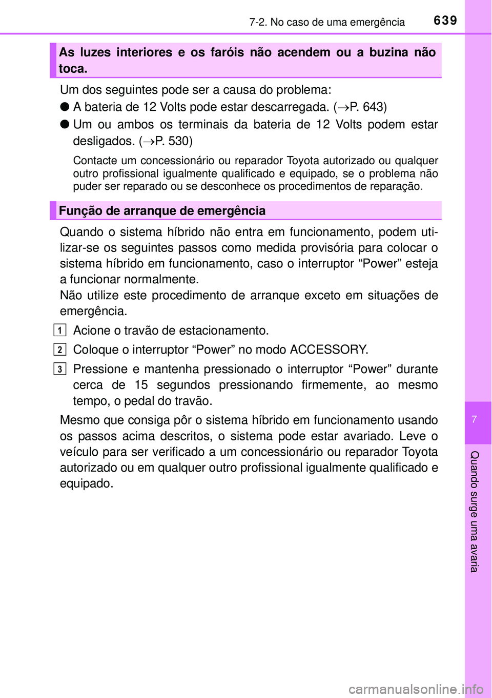 TOYOTA PRIUS 2015  Manual de utilização (in Portuguese) 6397-2. No caso de uma emergência
7
Quando surge uma avaria
Um dos seguintes pode ser a causa do problema:
lA bateria de 12 Volts pode estar descarregada. (P. 643)
lUm ou ambos os terminais da bat