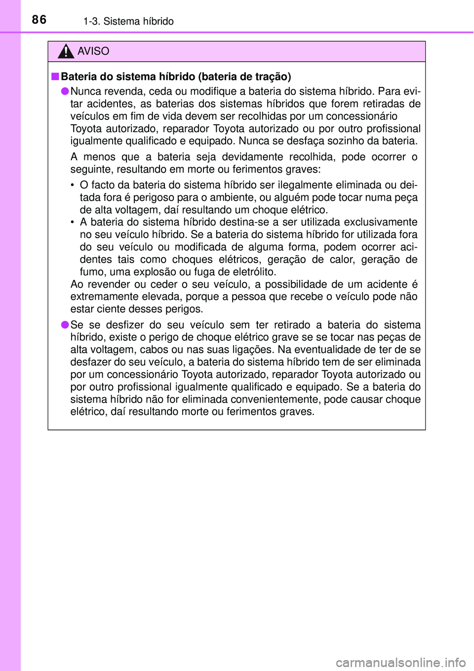 TOYOTA PRIUS 2015 Manual de utilização (in Portuguese) 861-3. Sistema híbrido
AV I S O
nBateria do sistema híbrido (bateria de tração)
lNunca revenda, ceda ou modifique a bateria do sistema híbrido. Para evi-
tar acidentes, as baterias dos sistemas h TOYOTA PRIUS 2015 Manual de utilização (in Portuguese) 861-3. Sistema híbrido
AV I S O
nBateria do sistema híbrido (bateria de tração)
lNunca revenda, ceda ou modifique a bateria do sistema híbrido. Para evi-
tar acidentes, as baterias dos sistemas h