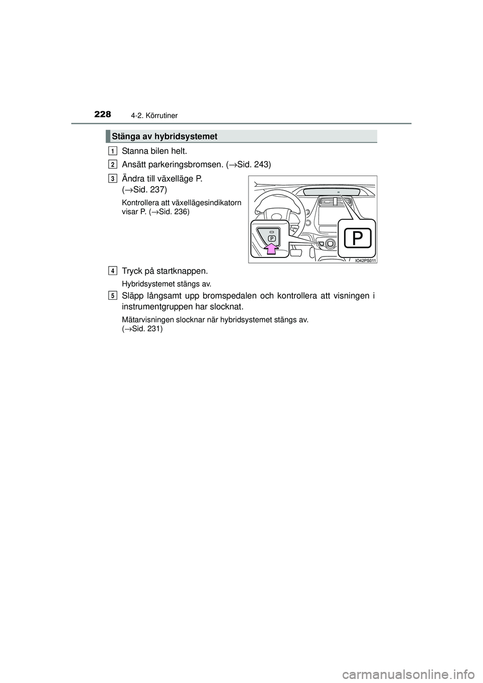 TOYOTA PRIUS 2015  Bruksanvisningar (in Swedish) 2284-2. Körrutiner
OM47A31SE
Stanna bilen helt.
Ansätt parkeringsbromsen. (→Sid. 243)
Ändra till växelläge P. 
( → Sid. 237)
Kontrollera att växellägesindikatorn
visar P. (→Sid. 236)
Tryc