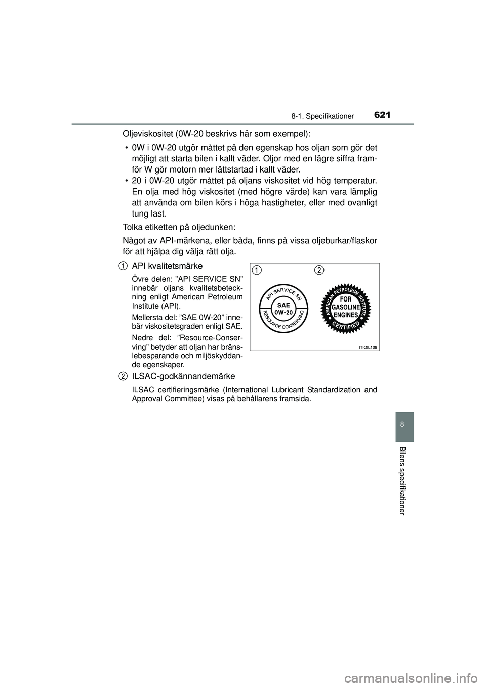 TOYOTA PRIUS 2015  Bruksanvisningar (in Swedish) 6218-1. Specifikationer
OM47A31SE
8
Bilens specifikationer
Oljeviskositet (0W-20 beskrivs här som exempel):• 0W i 0W-20 utgör måttet på den  egenskap hos oljan som gör det
möjligt att starta b