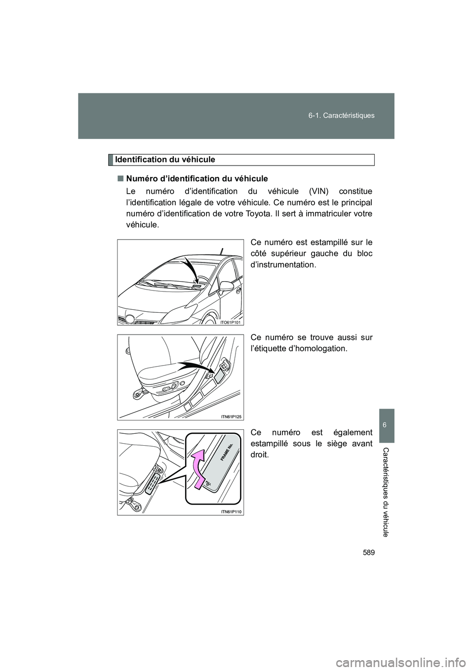 TOYOTA PRIUS 2013  Manuel du propriétaire (in French) 589
6-1. Caractéristiques
6
Caractéristiques du véhicule
PRIUS_OM_OM47804D_(D)
Identification du véhicule
■ Numéro d’identification du véhicule
Le numéro d’identification du véhicule (VI