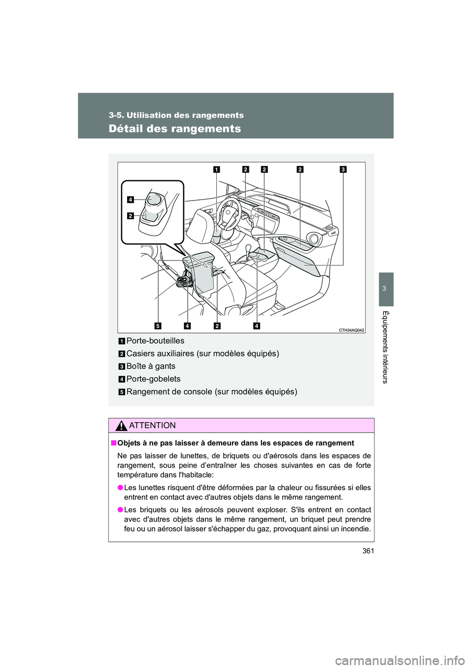 TOYOTA PRIUS C 2012  Manuel du propriétaire (in French) 361
3
Équipements intérieurs
PRIUS_C D
3-5. Utilisation des rangements
Détail des rangements
AT T E N T I O N
■Objets à ne pas laisser à demeure dans les espaces de rangement
Ne pas laisser de 