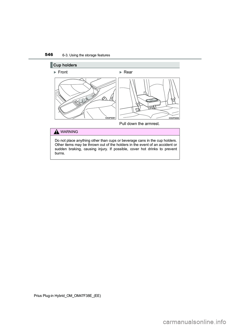 TOYOTA PRIUS PLUG-IN HYBRID 2023  Owners Manual 5466-3. Using the storage features
Prius Plug-in Hybrid_OM_OM47F38E_(EE)
Cup holders
FrontRear 
Pull down the armrest.
WARNING
Do not place anything other than cups or beverage cans in the cup h