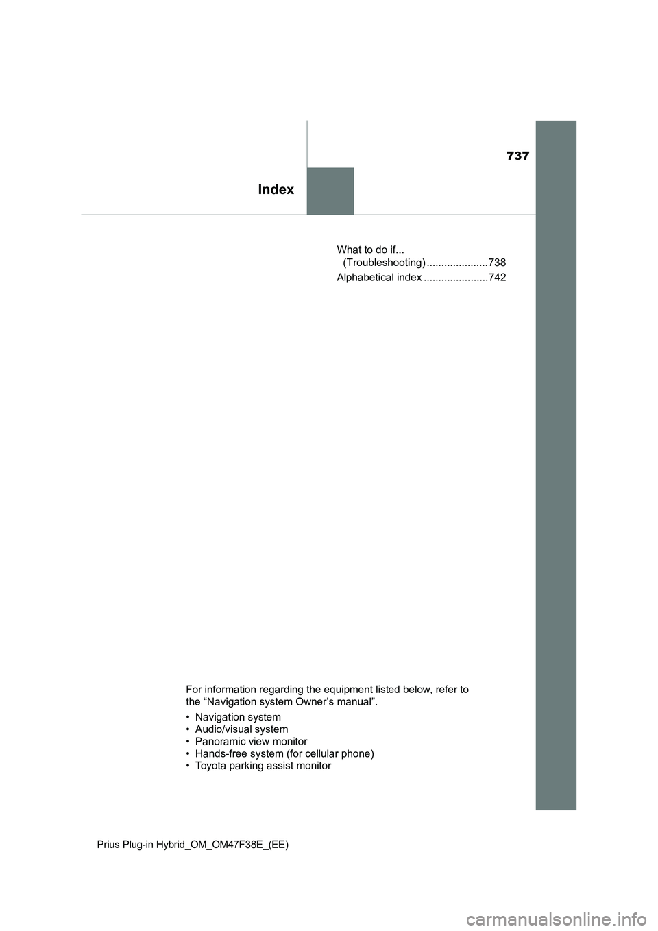 TOYOTA PRIUS PLUG-IN HYBRID 2023 Owners Manual 737
Index
Prius Plug-in Hybrid_OM_OM47F38E_(EE)
What to do if...
(Troubleshooting) ..................... 738
Alphabetical index ...................... 742
For information regarding the equipment list TOYOTA PRIUS PLUG-IN HYBRID 2023 Owners Manual 737
Index
Prius Plug-in Hybrid_OM_OM47F38E_(EE)
What to do if...
(Troubleshooting) ..................... 738
Alphabetical index ...................... 742
For information regarding the equipment list