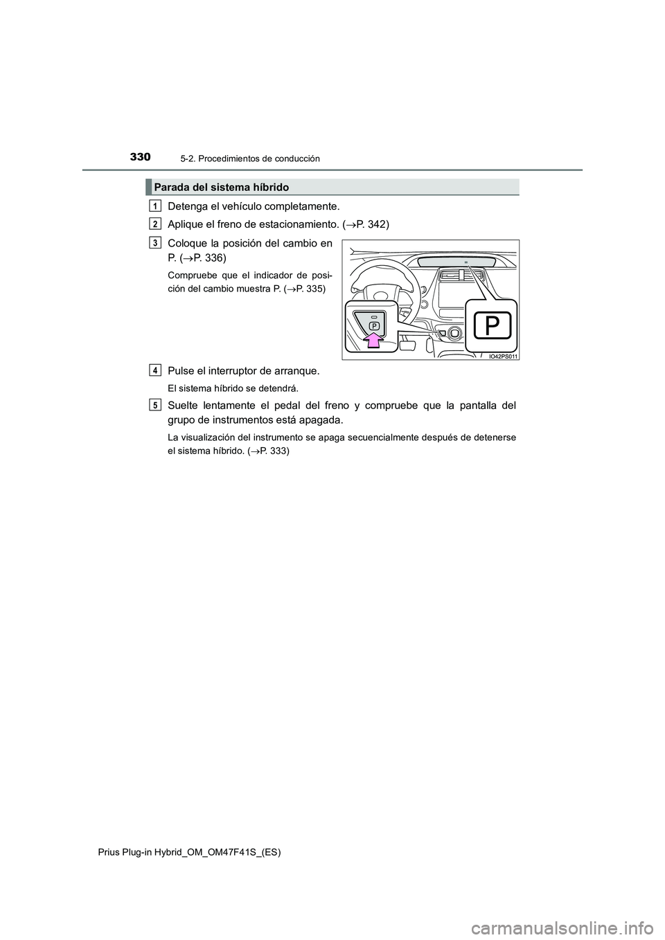 TOYOTA PRIUS PLUG-IN HYBRID 2023 Manual del propietario (in Spanish) 3305-2. Procedimientos de conducción
Prius Plug-in Hybrid_OM_OM47F41S_(ES)
Detenga el vehículo completamente.
Aplique el freno de estacionamiento. (P. 342)
Coloque la posición del cambio en
P. TOYOTA PRIUS PLUG-IN HYBRID 2023 Manual del propietario (in Spanish) 3305-2. Procedimientos de conducción
Prius Plug-in Hybrid_OM_OM47F41S_(ES)
Detenga el vehículo completamente.
Aplique el freno de estacionamiento. (P. 342)
Coloque la posición del cambio en
P.