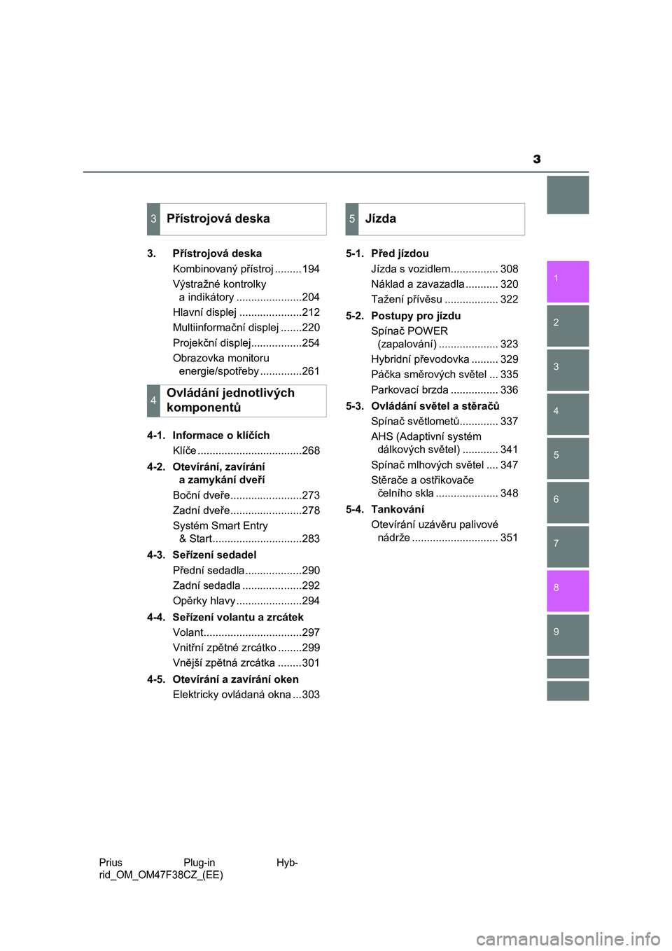 TOYOTA PRIUS PLUG-IN HYBRID 2023  Návod na použití (in Czech) 3
1
9 8
7
6
5
4 2
Prius  Plug-in  Hyb-
rid_OM_OM47F38CZ_(EE)
3
3. Přístrojová deska
Kombinovaný přístroj .........194
Výstražné kontrolky 
a indikátory ......................204
Hlavní disp