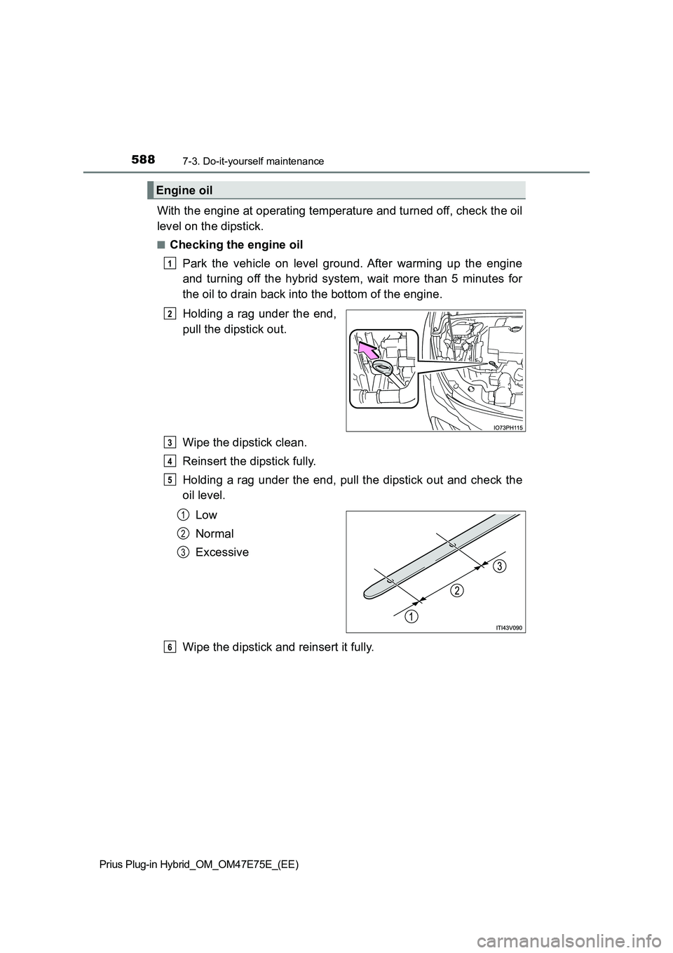 TOYOTA PRIUS PLUG-IN HYBRID 2022 User Guide 5887-3. Do-it-yourself maintenance
Prius Plug-in Hybrid_OM_OM47E75E_(EE)
With the engine at operating temperature and turned off, check the oil 
level on the dipstick.
�QChecking the engine oil 
Park 
