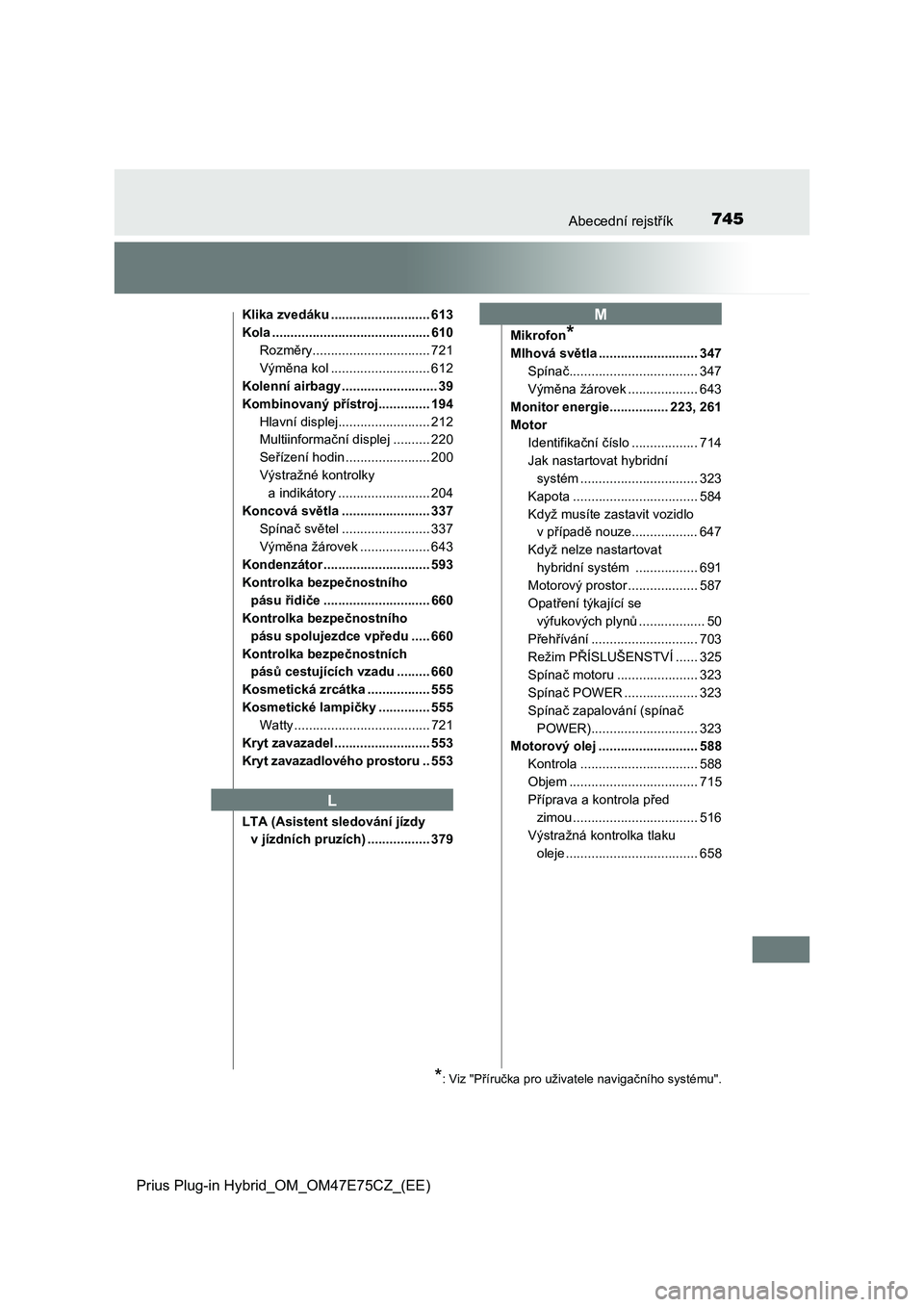 TOYOTA PRIUS PLUG-IN HYBRID 2022 Návod na použití (in Czech) 745Abecední rejstřík
Prius Plug-in Hybrid_OM_OM47E75CZ_(EE)
Klika zvedáku ........................... 613
Kola ........................................... 610
Rozměry........................... TOYOTA PRIUS PLUG-IN HYBRID 2022 Návod na použití (in Czech) 745Abecední rejstřík
Prius Plug-in Hybrid_OM_OM47E75CZ_(EE)
Klika zvedáku ........................... 613
Kola ........................................... 610
Rozměry...........................