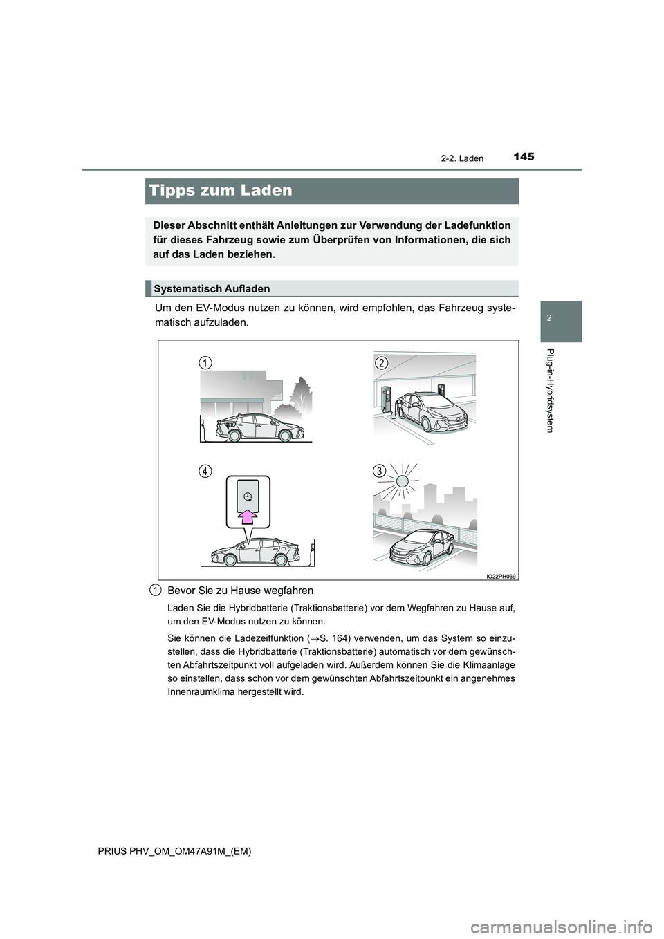TOYOTA PRIUS PLUG-IN HYBRID 2017  Betriebsanleitungen (in German) 145
2
2-2. Laden
Plug-in-Hybridsystem
PRIUS PHV_OM_OM47A91M_(EM)
Tipps zum Laden
Um den EV-Modus nutzen zu können, wird empfohlen, das Fahrzeug syste- 
matisch aufzuladen. 
Bevor Sie zu Hause wegfahr