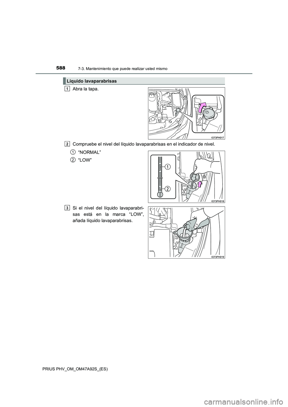 TOYOTA PRIUS PLUG-IN HYBRID 2017  Manual del propietario (in Spanish) 5887-3. Mantenimiento que puede realizar usted mismo
PRIUS PHV_OM_OM47A92S_(ES)
Abra la tapa.
Compruebe el nivel del líquido lavaparabrisas en el indicador de nivel.
“NORMAL”
“LOW”
Si el nive