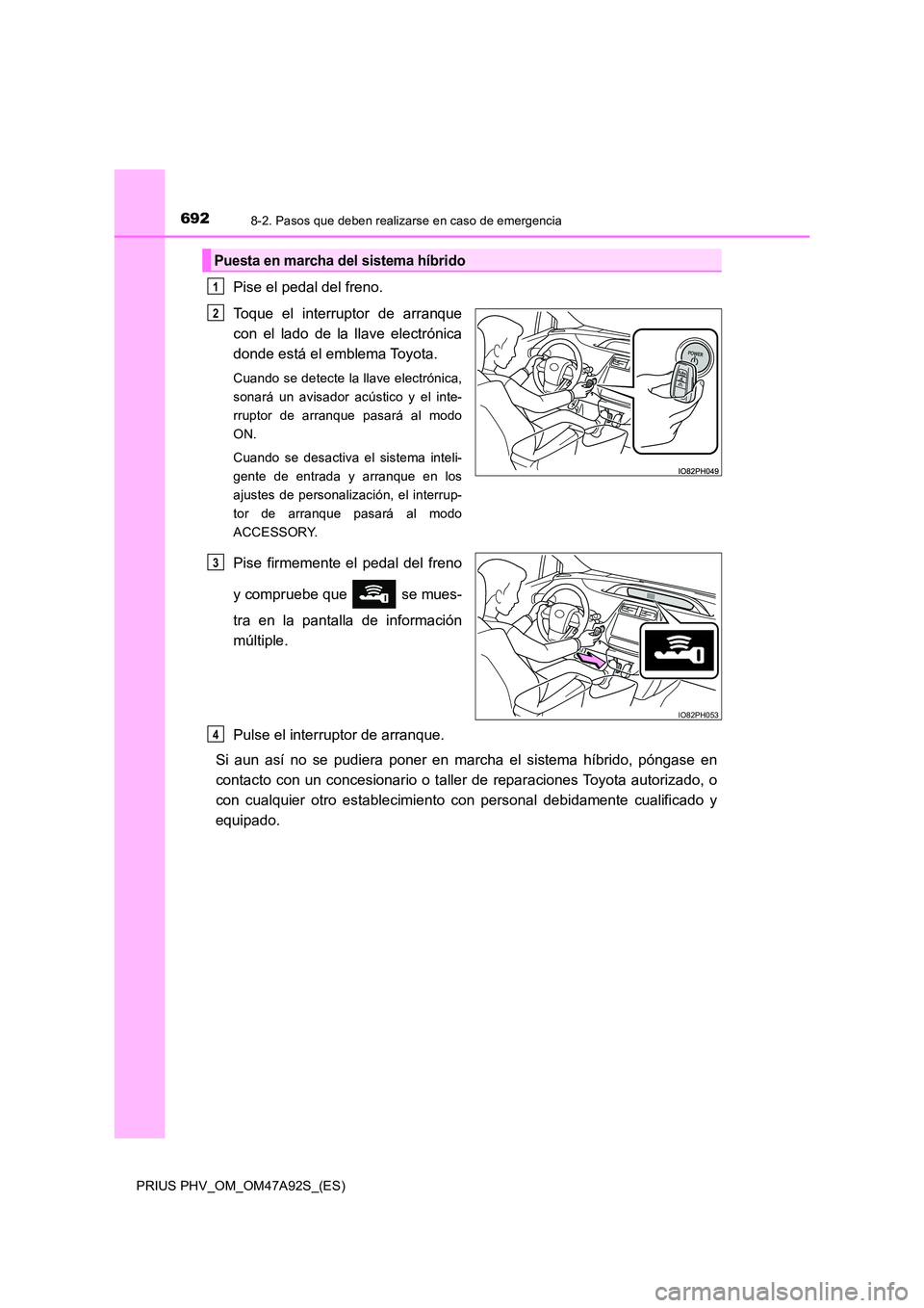 TOYOTA PRIUS PLUG-IN HYBRID 2017  Manual del propietario (in Spanish) 6928-2. Pasos que deben realizarse en caso de emergencia
PRIUS PHV_OM_OM47A92S_(ES)
Pise el pedal del freno. 
Toque el interruptor de arranque 
con el lado de la llave electrónica
donde está el embl