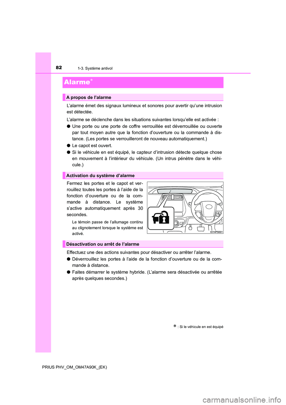 TOYOTA PRIUS PLUG-IN HYBRID 2017  Manuel du propriétaire (in French) 821-3. Système antivol
PRIUS PHV_OM_OM47A90K_(EK)
Alarme
L’alarme émet des signaux lumineux et sonores pour avertir qu’une intrusion 
est détectée. 
L’alarme se déclenche dans les situat