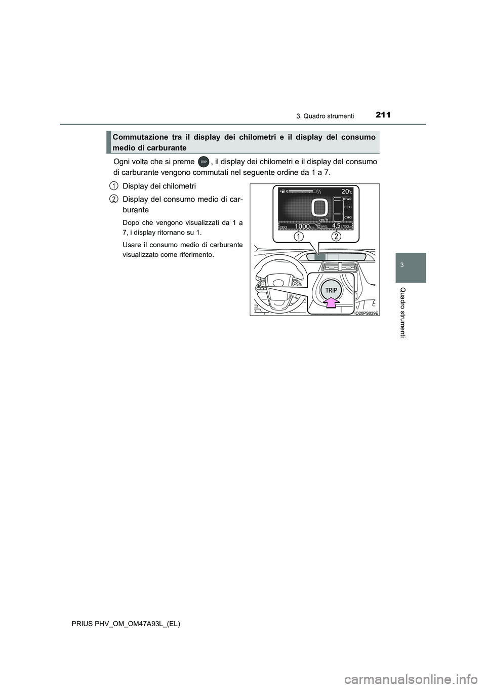 TOYOTA PRIUS PLUG-IN HYBRID 2016 Manuale duso (in Italian) 2113. Quadro strumenti
3
Quadro strumenti
PRIUS PHV_OM_OM47A93L_(EL)
Ogni volta che si preme , il display dei chilometri e il display del consumo
di carburante vengono commutati nel seguente ordine d TOYOTA PRIUS PLUG-IN HYBRID 2016 Manuale duso (in Italian) 2113. Quadro strumenti
3
Quadro strumenti
PRIUS PHV_OM_OM47A93L_(EL)
Ogni volta che si preme , il display dei chilometri e il display del consumo
di carburante vengono commutati nel seguente ordine d