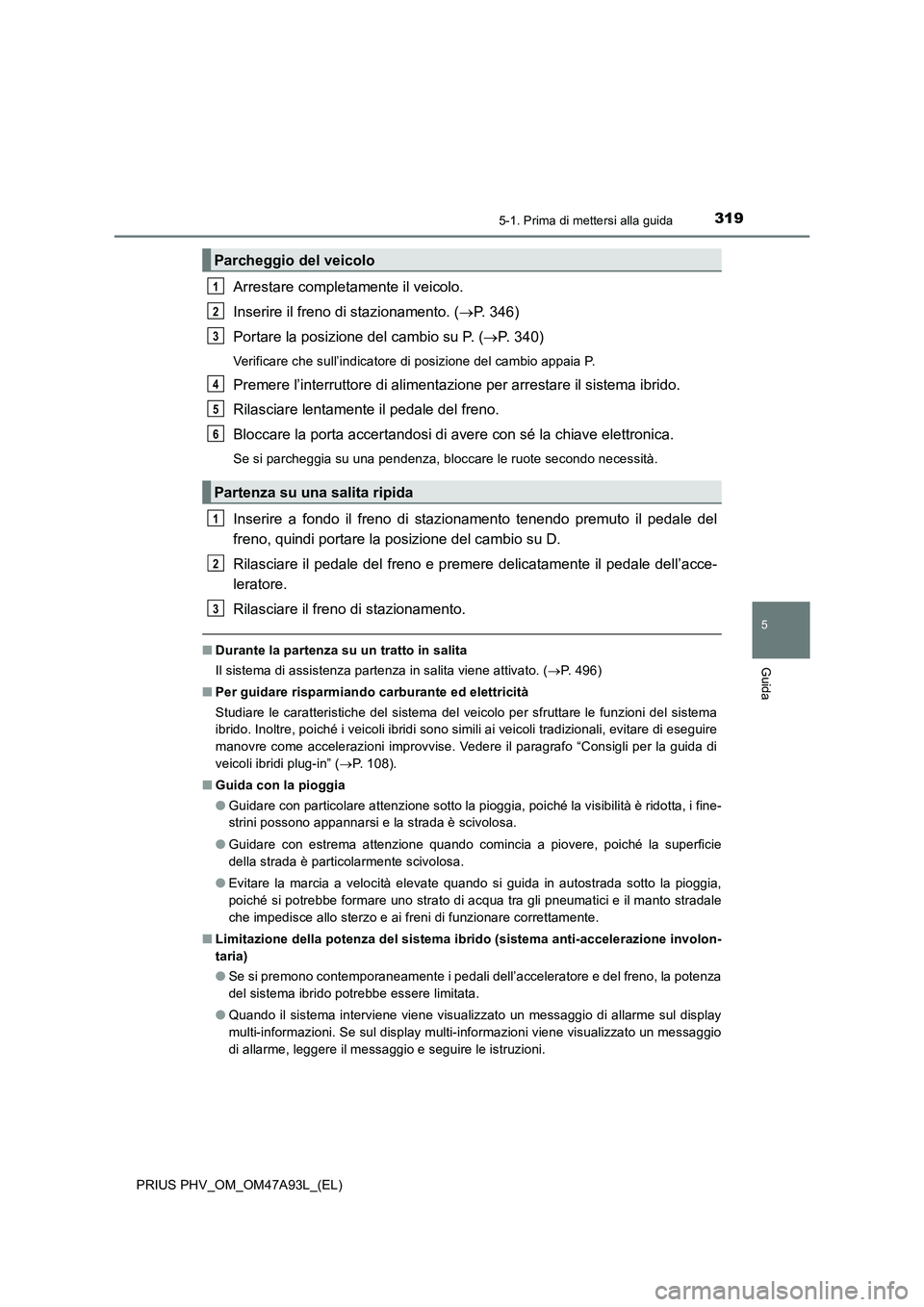 TOYOTA PRIUS PLUG-IN HYBRID 2016 Manuale duso (in Italian) 3195-1. Prima di mettersi alla guida
PRIUS PHV_OM_OM47A93L_(EL)
5
Guida
Arrestare completamente il veicolo.
Inserire il freno di stazionamento. (P. 346)
Portare la posizione del cambio su P. ( P TOYOTA PRIUS PLUG-IN HYBRID 2016 Manuale duso (in Italian) 3195-1. Prima di mettersi alla guida
PRIUS PHV_OM_OM47A93L_(EL)
5
Guida
Arrestare completamente il veicolo.
Inserire il freno di stazionamento. (P. 346)
Portare la posizione del cambio su P. ( P