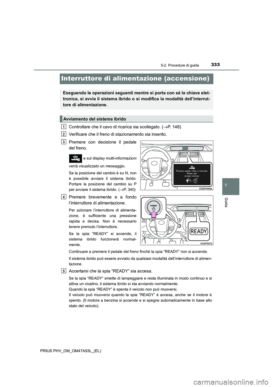 TOYOTA PRIUS PLUG-IN HYBRID 2016 Manuale duso (in Italian) 3335-2. Procedure di guida
PRIUS PHV_OM_OM47A93L_(EL)
5
Guida
Interruttore di alimentazione (accensione)
Controllare che il cavo di ricarica sia scollegato. (P. 148)
Verificare che il freno di staz TOYOTA PRIUS PLUG-IN HYBRID 2016 Manuale duso (in Italian) 3335-2. Procedure di guida
PRIUS PHV_OM_OM47A93L_(EL)
5
Guida
Interruttore di alimentazione (accensione)
Controllare che il cavo di ricarica sia scollegato. (P. 148)
Verificare che il freno di staz
