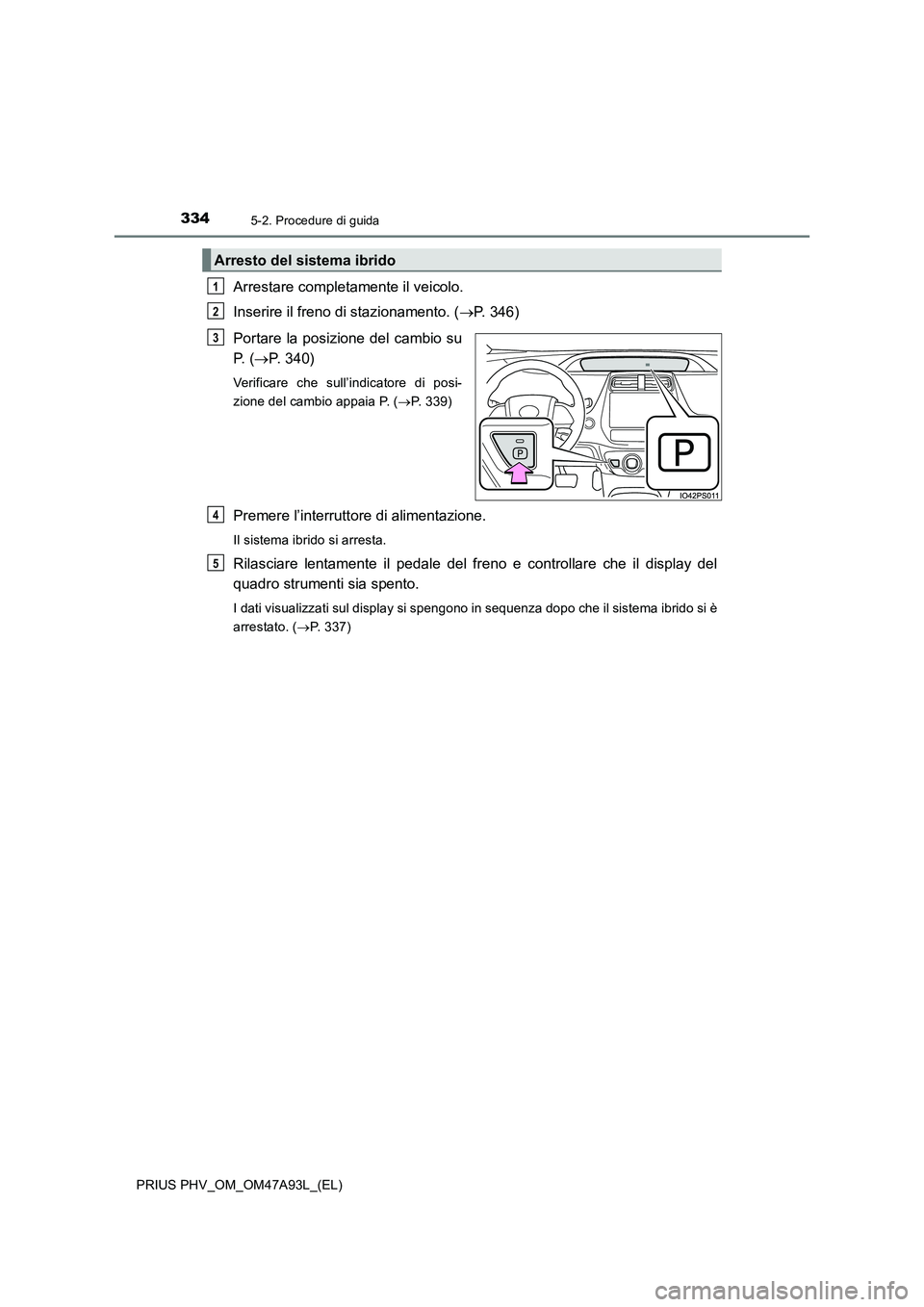 TOYOTA PRIUS PLUG-IN HYBRID 2016 Manuale duso (in Italian) 3345-2. Procedure di guida
PRIUS PHV_OM_OM47A93L_(EL)
Arrestare completamente il veicolo.
Inserire il freno di stazionamento. (P. 346)
Portare la posizione del cambio su
P. (P. 340)
Verificare TOYOTA PRIUS PLUG-IN HYBRID 2016 Manuale duso (in Italian) 3345-2. Procedure di guida
PRIUS PHV_OM_OM47A93L_(EL)
Arrestare completamente il veicolo.
Inserire il freno di stazionamento. (P. 346)
Portare la posizione del cambio su
P. (P. 340)
Verificare