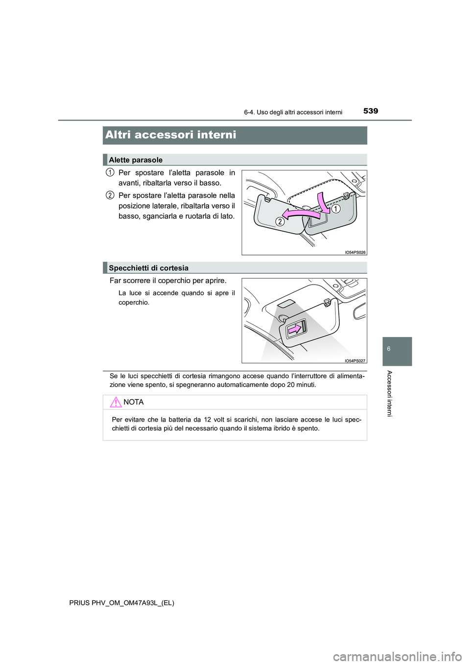 TOYOTA PRIUS PLUG-IN HYBRID 2016  Manuale duso (in Italian) 5396-4. Uso degli altri accessori interni
PRIUS PHV_OM_OM47A93L_(EL)
6
Accessori interni
Altri accessori interni
Per spostare l’aletta parasole in 
avanti, ribaltarla verso il basso. 
Per spostare l