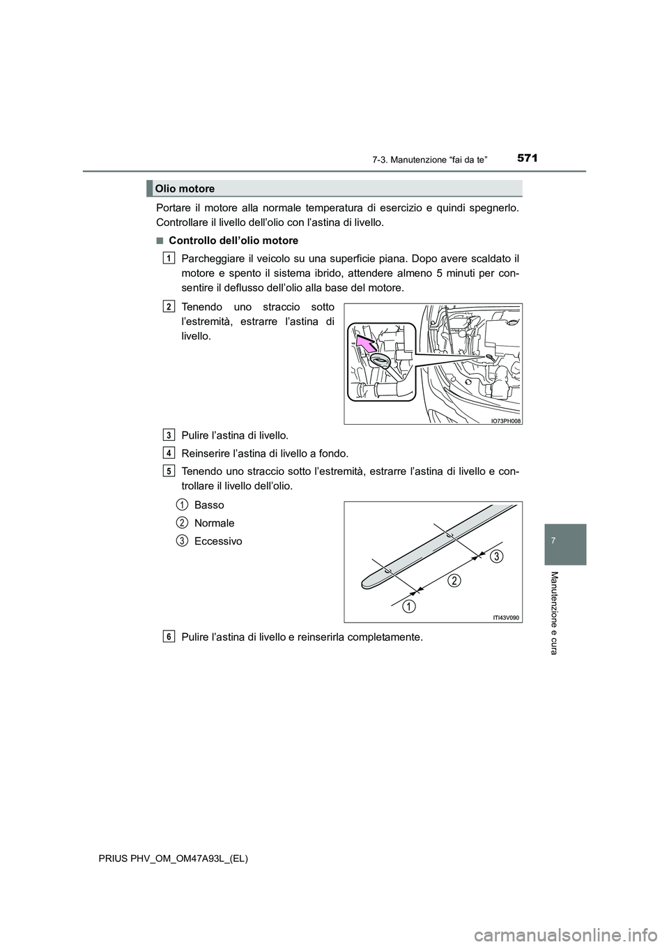 TOYOTA PRIUS PLUG-IN HYBRID 2016 Manuale duso (in Italian) 5717-3. Manutenzione “fai da te”
PRIUS PHV_OM_OM47A93L_(EL)
7
Manutenzione e cura
Portare il motore alla normale temperatura di esercizio e quindi spegnerlo.
Controllare il livello dell’olio co TOYOTA PRIUS PLUG-IN HYBRID 2016 Manuale duso (in Italian) 5717-3. Manutenzione “fai da te”
PRIUS PHV_OM_OM47A93L_(EL)
7
Manutenzione e cura
Portare il motore alla normale temperatura di esercizio e quindi spegnerlo.
Controllare il livello dell’olio co