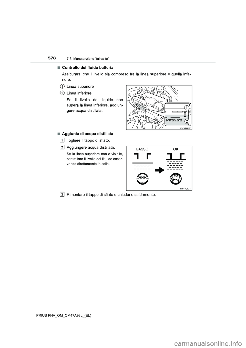 TOYOTA PRIUS PLUG-IN HYBRID 2016 Manuale duso (in Italian) 5787-3. Manutenzione “fai da te”
PRIUS PHV_OM_OM47A93L_(EL)■
Controllo del fluido batteria
Assicurarsi che il livello sia compreso tra la linea superiore e quella infe-
riore.
Linea superiore
L TOYOTA PRIUS PLUG-IN HYBRID 2016 Manuale duso (in Italian) 5787-3. Manutenzione “fai da te”
PRIUS PHV_OM_OM47A93L_(EL)■
Controllo del fluido batteria
Assicurarsi che il livello sia compreso tra la linea superiore e quella infe-
riore.
Linea superiore
L