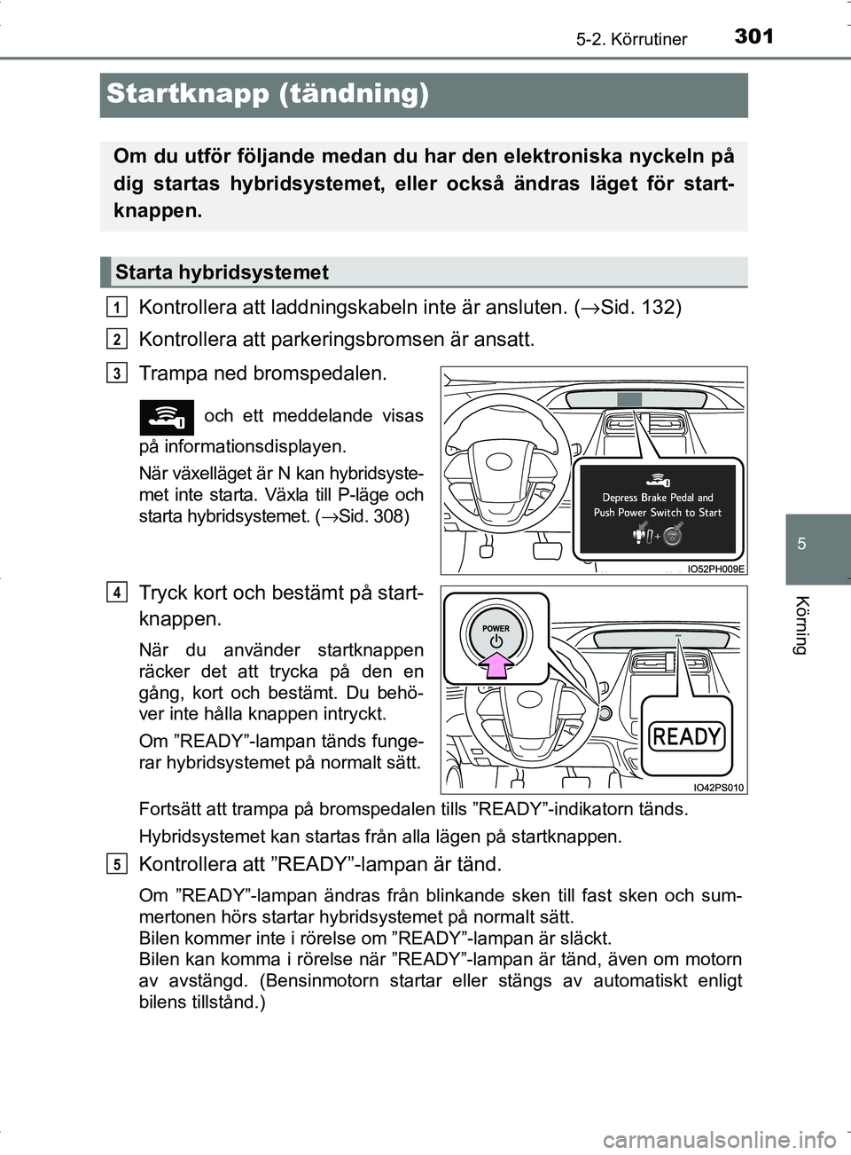 TOYOTA PRIUS PLUG-IN HYBRID 2017 Bruksanvisningar (in Swedish) 3015-2. Körrutiner
OM47A89SE
5
Körning
Startknapp (tändning)
Kontrollera att laddningskabeln inte är ansluten. (→Sid. 132)
Kontrollera att parkeringsbromsen är ansatt.
Trampa ned bromspedalen.
TOYOTA PRIUS PLUG-IN HYBRID 2017 Bruksanvisningar (in Swedish) 3015-2. Körrutiner
OM47A89SE
5
Körning
Startknapp (tändning)
Kontrollera att laddningskabeln inte är ansluten. (→Sid. 132)
Kontrollera att parkeringsbromsen är ansatt.
Trampa ned bromspedalen.