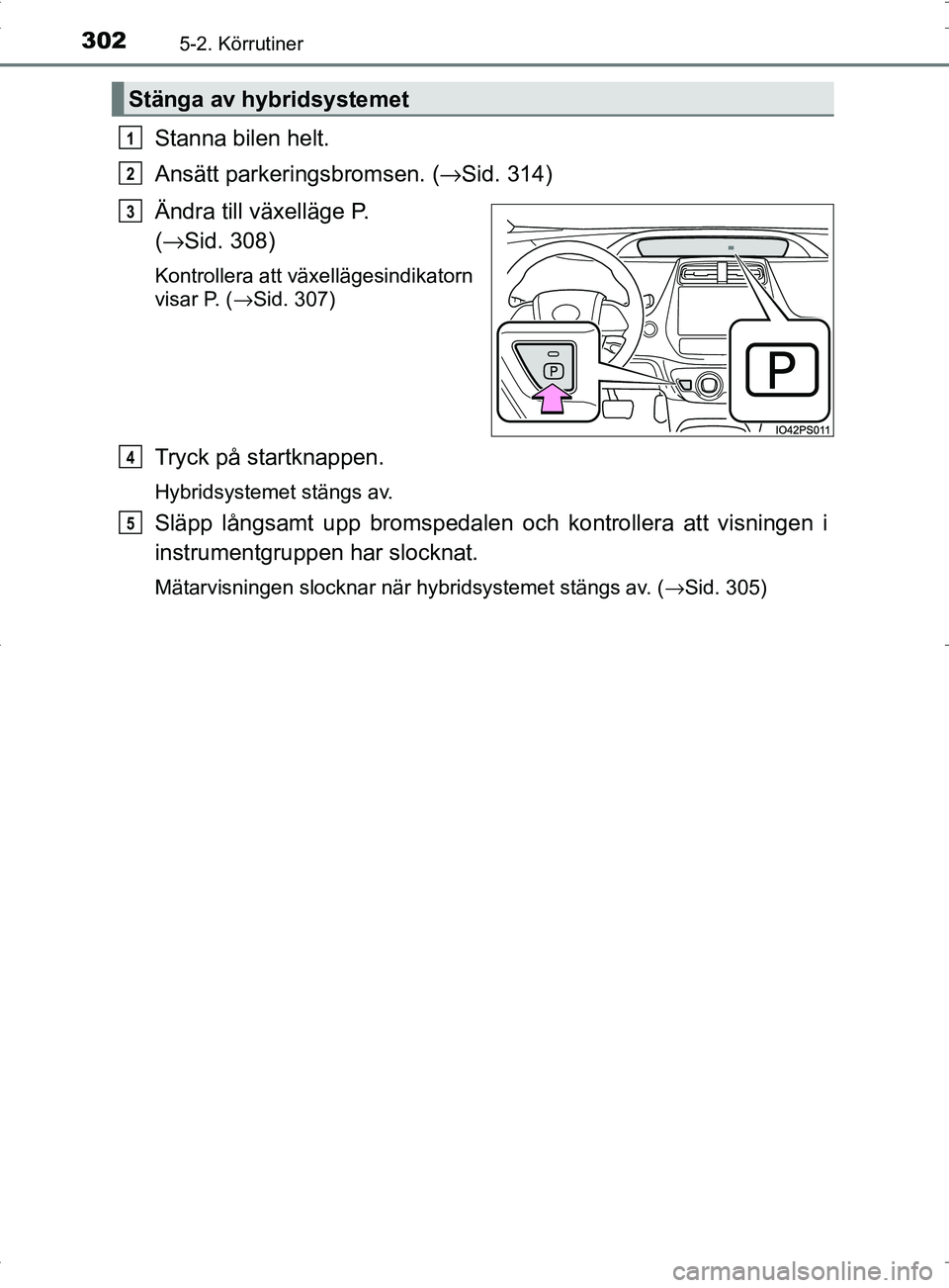 TOYOTA PRIUS PLUG-IN HYBRID 2017 Bruksanvisningar (in Swedish) 3025-2. Körrutiner
OM47A89SE
Stanna bilen helt.
Ansätt parkeringsbromsen. (→Sid. 314)
Ändra till växelläge P.
( → Sid. 308)
Kontrollera att växellägesindikatorn
visar P. (→Sid. 307)
Tryc TOYOTA PRIUS PLUG-IN HYBRID 2017 Bruksanvisningar (in Swedish) 3025-2. Körrutiner
OM47A89SE
Stanna bilen helt.
Ansätt parkeringsbromsen. (→Sid. 314)
Ändra till växelläge P.
( → Sid. 308)
Kontrollera att växellägesindikatorn
visar P. (→Sid. 307)
Tryc