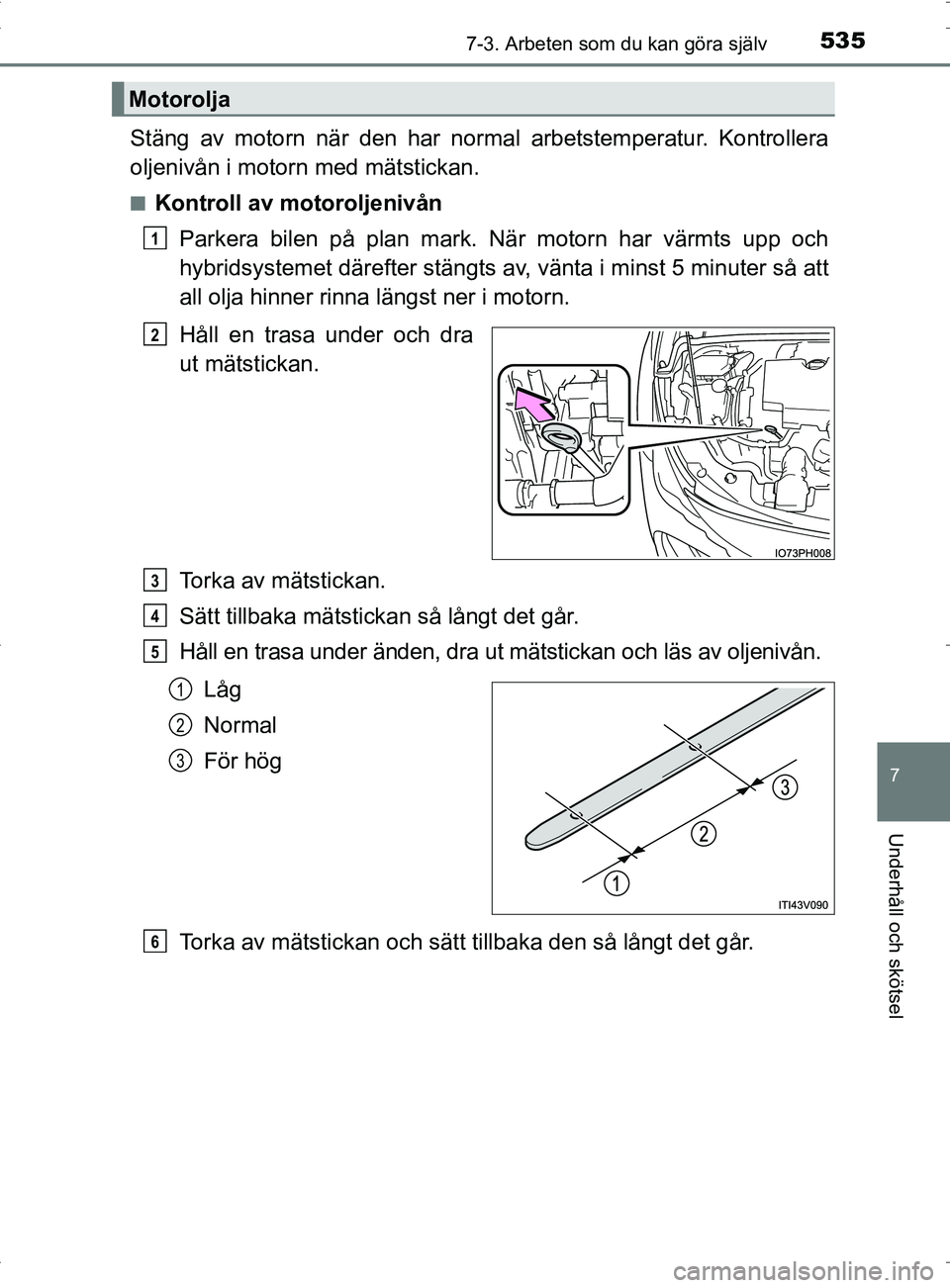 TOYOTA PRIUS PLUG-IN HYBRID 2017 Bruksanvisningar (in Swedish) 5357-3. Arbeten som du kan göra själv
OM47A89SE
7
Underhåll och skötsel
Stäng av motorn när den har normal arbetstemperatur. Kontrollera
oljenivån i motorn med mätstickan.
■Kontroll av motor TOYOTA PRIUS PLUG-IN HYBRID 2017 Bruksanvisningar (in Swedish) 5357-3. Arbeten som du kan göra själv
OM47A89SE
7
Underhåll och skötsel
Stäng av motorn när den har normal arbetstemperatur. Kontrollera
oljenivån i motorn med mätstickan.
■Kontroll av motor