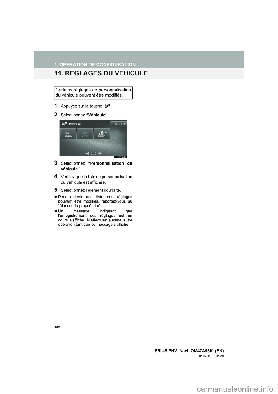 TOYOTA PRIUS PLUG-IN HYBRID 2016  Manuel du propriétaire (in French) 148
1. OPERATION DE CONFIGURATION
PRIUS PHV_Navi_OM47A98K_(EK)
16.07.19     16:38
11. REGLAGES DU VEHICULE
1Appuyez sur la touche  .
2Sélectionnez “Véhicule”.
3Sélectionnez  “Personnalisation