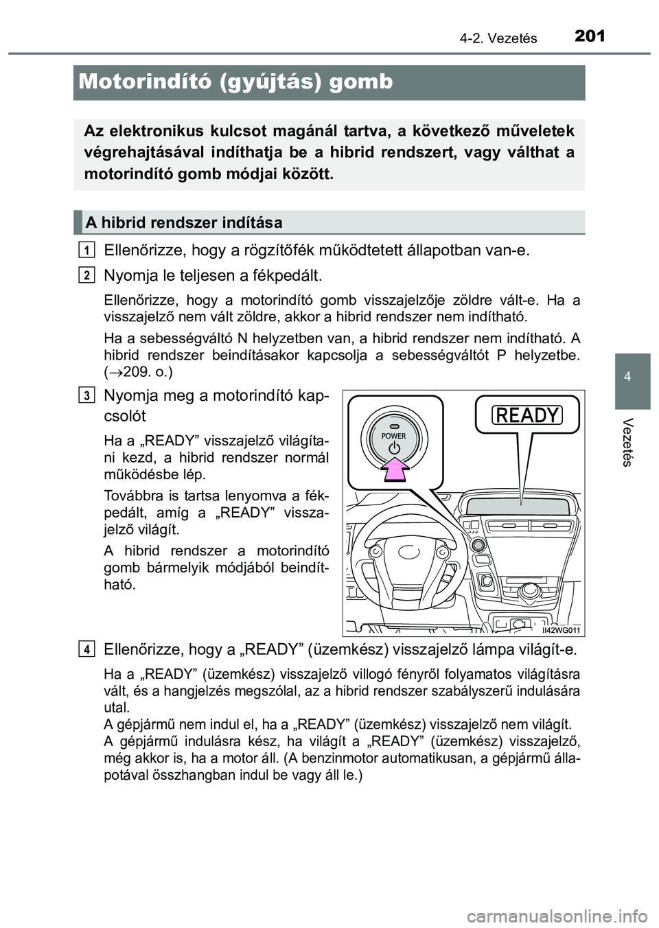 TOYOTA PRIUS PLUS 2014  Kezelési útmutató (in Hungarian) 201
4
4-2. Vezetés
Vezetés
Motorindító (gyújtás) gomb
Ellenőrizze, hogy a rögzítőfék működtetett állapotban van-e. 
Nyomja le teljesen a fékpedált. 
Ellenőrizze, hogy a motorindító 