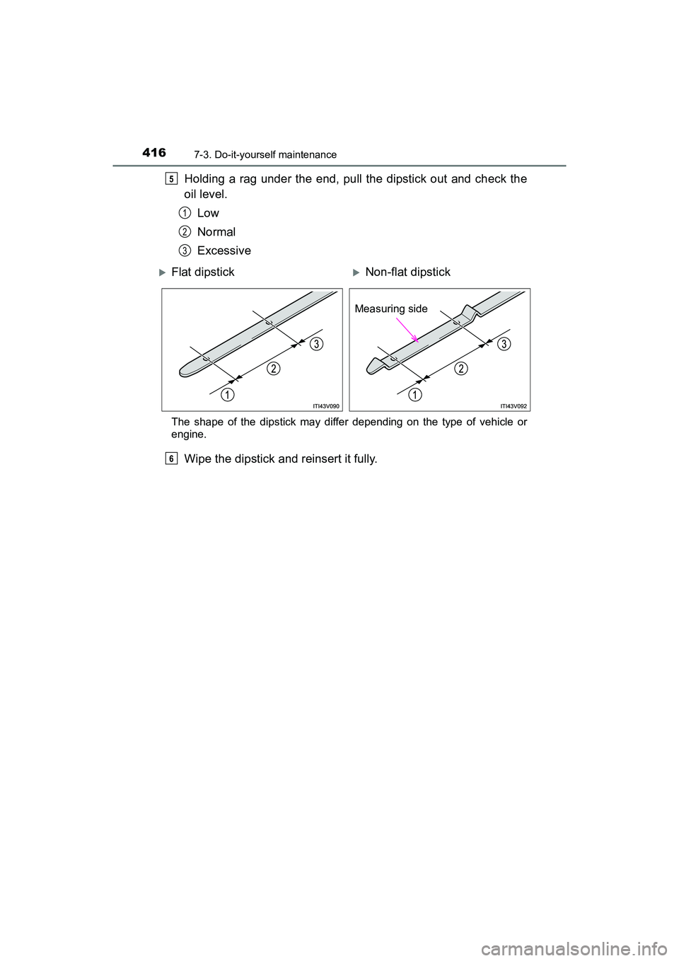 TOYOTA PRIUS V 2018  Owners Manual 416
PRIUS v_OM_OM47B78U_(U)
7-3. Do-it-yourself maintenance
Holding a rag under the end, pull the dipstick out and check the
oil level.Low
Normal
Excessive
The shape of the dipstick may differ dependi