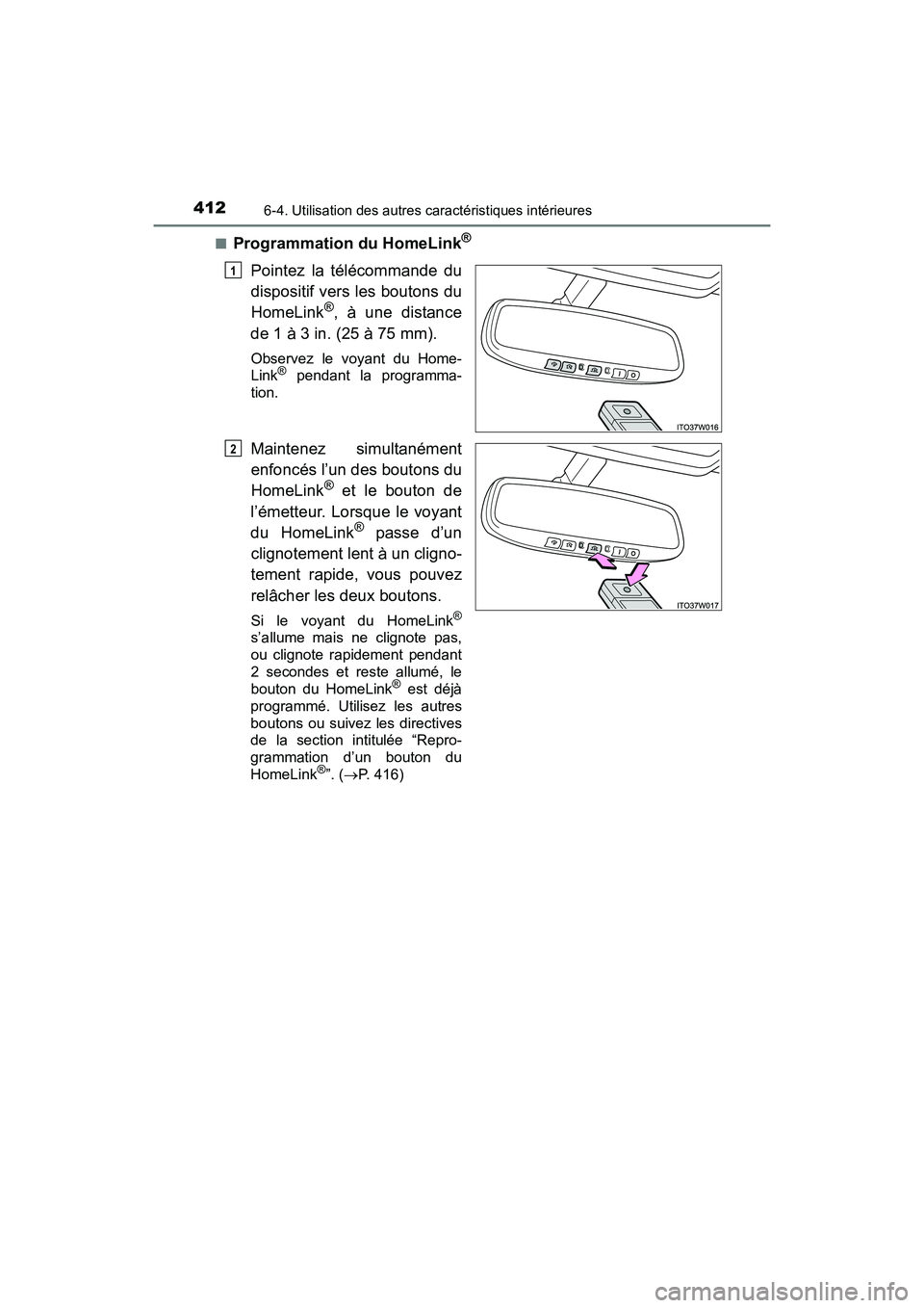 TOYOTA PRIUS V 2017  Manuel du propriétaire (in French) 412
PRIUS v_OM_OM47B23D_(D)
6-4. Utilisation des autres caractéristiques intérieures
■Programmation du HomeLink®
Pointez la télécommande du
dispositif vers les boutons du
HomeLink
®, à une di