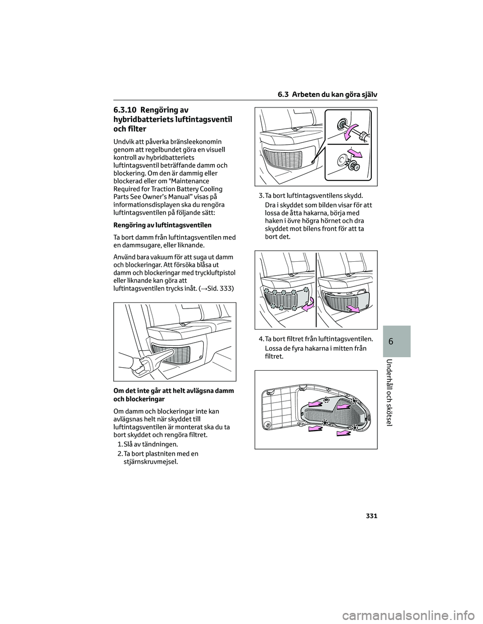 TOYOTA RAV4 2022 Bruksanvisningar (in Swedish) 6.3.10 Rengöring av
hybridbatteriets luftintagsventil
och filter
Undvik att påverka bränsleekonomin
genom att regelbundet göra en visuell
kontroll av hybridbatteriets
luftintagsventil beträffande TOYOTA RAV4 2022 Bruksanvisningar (in Swedish) 6.3.10 Rengöring av
hybridbatteriets luftintagsventil
och filter
Undvik att påverka bränsleekonomin
genom att regelbundet göra en visuell
kontroll av hybridbatteriets
luftintagsventil beträffande