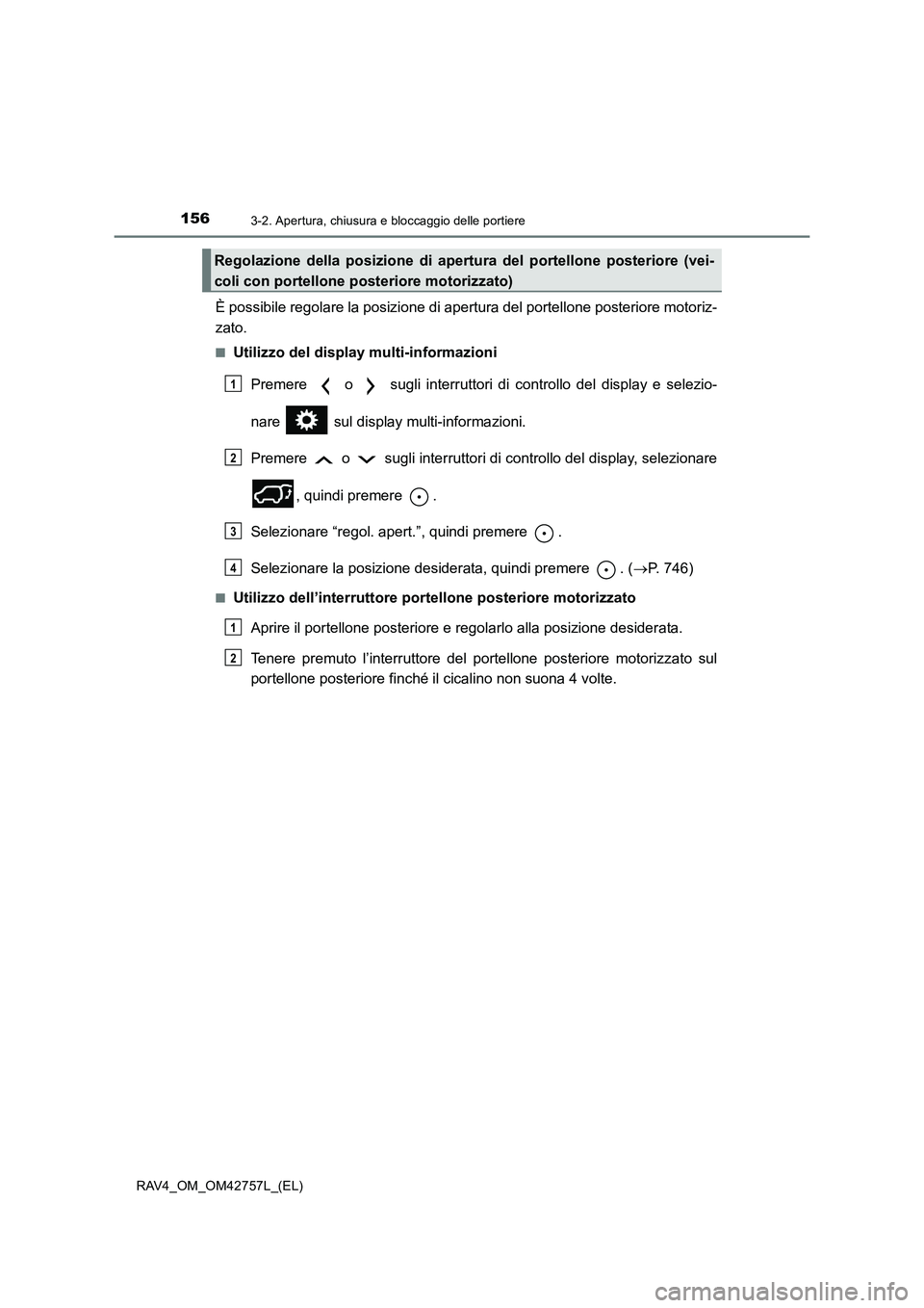 TOYOTA RAV4 2017  Manuale duso (in Italian) 1563-2. Apertura, chiusura e bloccaggio delle portiere
RAV4_OM_OM42757L_(EL)
È possibile regolare la posizione di apertura del portellone posteriore motoriz-
zato.
■Utilizzo del display multi-infor