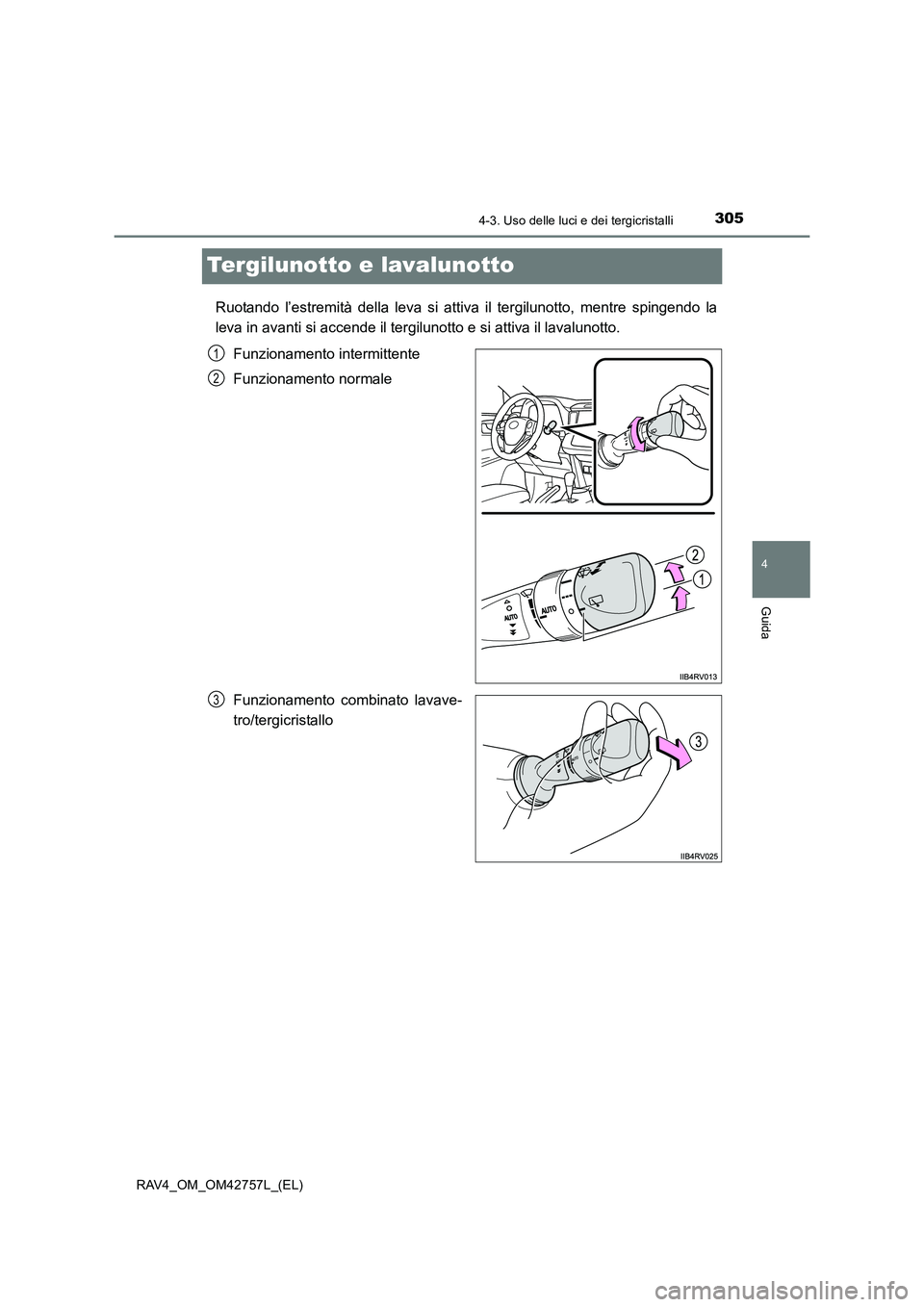 TOYOTA RAV4 2017  Manuale duso (in Italian) 305
4
4-3. Uso delle luci e dei tergicristalli
Guida
RAV4_OM_OM42757L_(EL)
Tergilunotto e lavalunotto
Ruotando l’estremità della leva si attiva il tergilunotto, mentre spingendo la
leva in avanti s