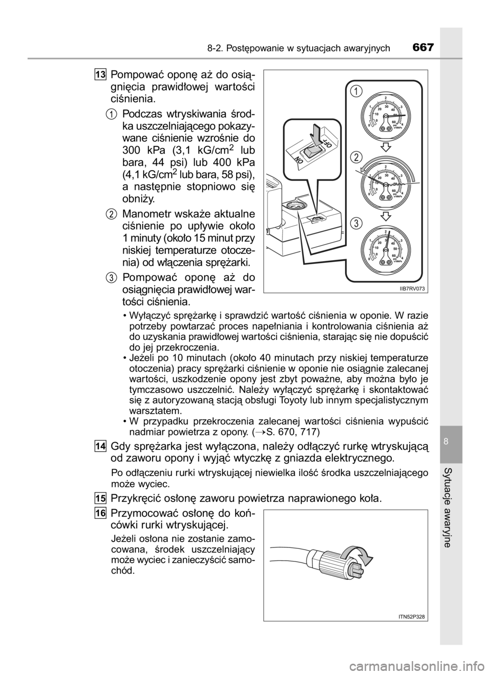 TOYOTA RAV4 2017  Instrukcja obsługi (in Polish) Pompowaç opon´ a˝ do osià-
gni´cia  prawid∏owej  war toÊci
ciÊnienia.
Podczas  wtryskiwania  Êrod-
ka uszczelniajàcego pokazy-
wane  ciÊnienie  wzroÊnie  do
300  kPa  (3,1  kG/cm
2lub
bar