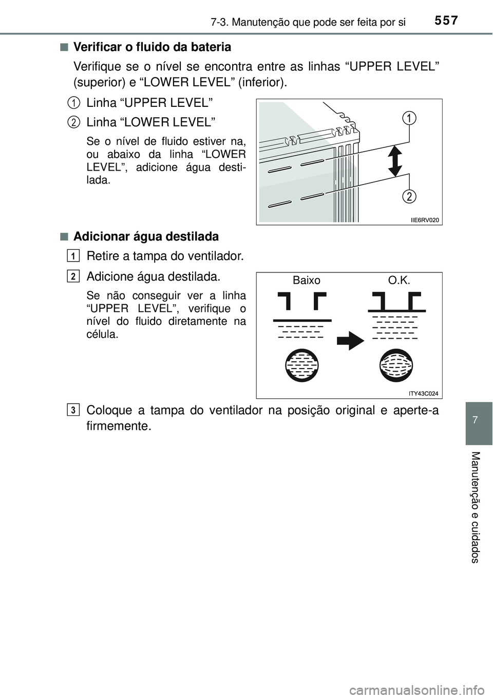 TOYOTA RAV4 2017 Manual de utilização (in Portuguese) 5577-3. Manutenção que pode ser feita por si
7
Manutenção e cuidados
nVerificar o fluido da bateria
Verifique se o nível se encontra entre as linhas “UPPER LEVEL”
(superior) e “LOWER LEVEL TOYOTA RAV4 2017 Manual de utilização (in Portuguese) 5577-3. Manutenção que pode ser feita por si
7
Manutenção e cuidados
nVerificar o fluido da bateria
Verifique se o nível se encontra entre as linhas “UPPER LEVEL”
(superior) e “LOWER LEVEL