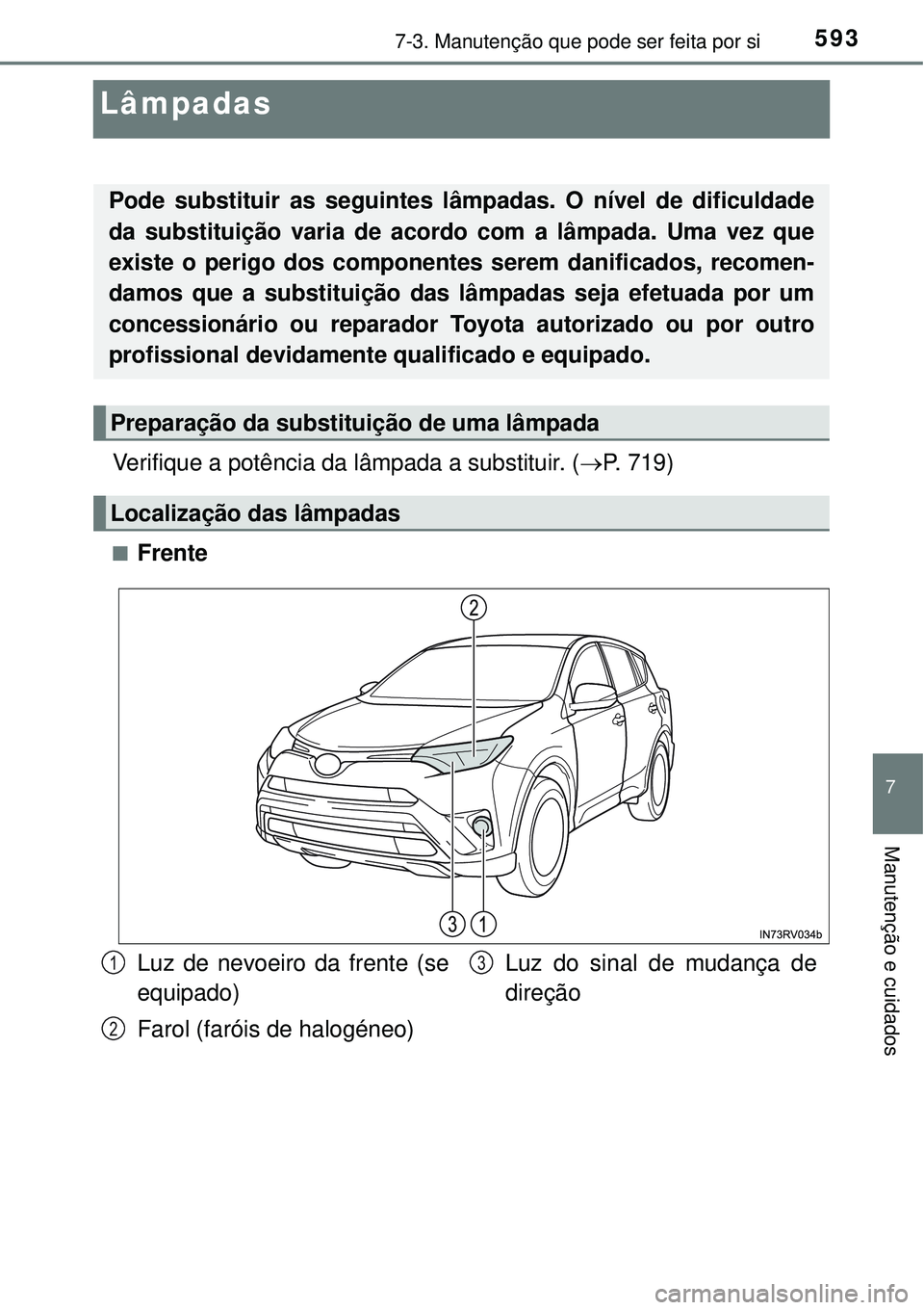 TOYOTA RAV4 2017  Manual de utilização (in Portuguese) 5937-3. Manutenção que pode ser feita por si
7
Manutenção e cuidados
Lâmpadas
Verifique a potência da lâmpada a substituir. (P. 719)
nFrente
Pode substituir as seguintes lâmpadas. O nível 