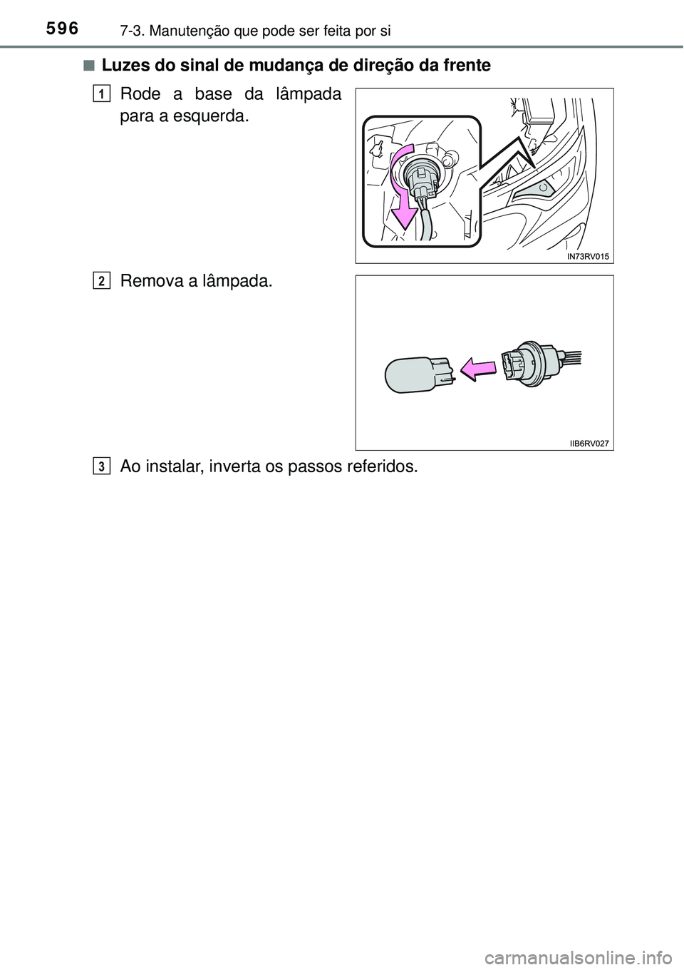 TOYOTA RAV4 2017  Manual de utilização (in Portuguese) 5967-3. Manutenção que pode ser feita por si
nLuzes do sinal de mudança de direção da frente
Rode a base da lâmpada
para a esquerda.
Remova a lâmpada.
Ao instalar, inverta os passos referidos.
