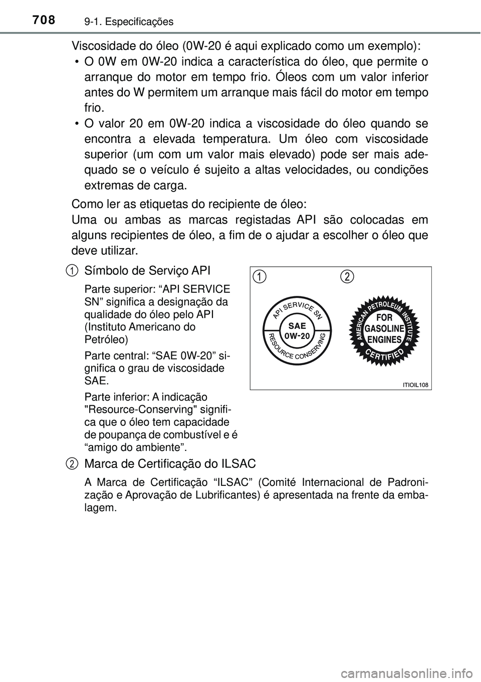 TOYOTA RAV4 2017 Manual de utilização (in Portuguese) 7089-1. Especificações
Viscosidade do óleo (0W-20 é aqui explicado como um exemplo):
• O 0W em 0W-20 indica a característica do óleo, que permite o
arranque do motor em tempo frio. Óleos com TOYOTA RAV4 2017 Manual de utilização (in Portuguese) 7089-1. Especificações
Viscosidade do óleo (0W-20 é aqui explicado como um exemplo):
• O 0W em 0W-20 indica a característica do óleo, que permite o
arranque do motor em tempo frio. Óleos com