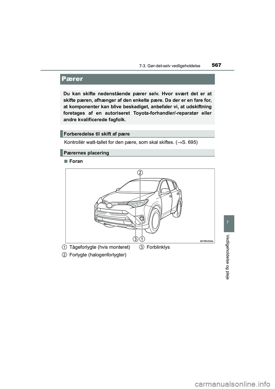 TOYOTA RAV4 2016  Brugsanvisning (in Danish) 5677-3. Gør-det-selv vedligeholdelse
OM42A45DK
7
Vedligeholdelse og pleje
Pærer
Kontrollér watt-tallet for den pære, som skal skiftes. (→S. 695)
■Foran
Du  kan  skifte  nedenstående  pærer  