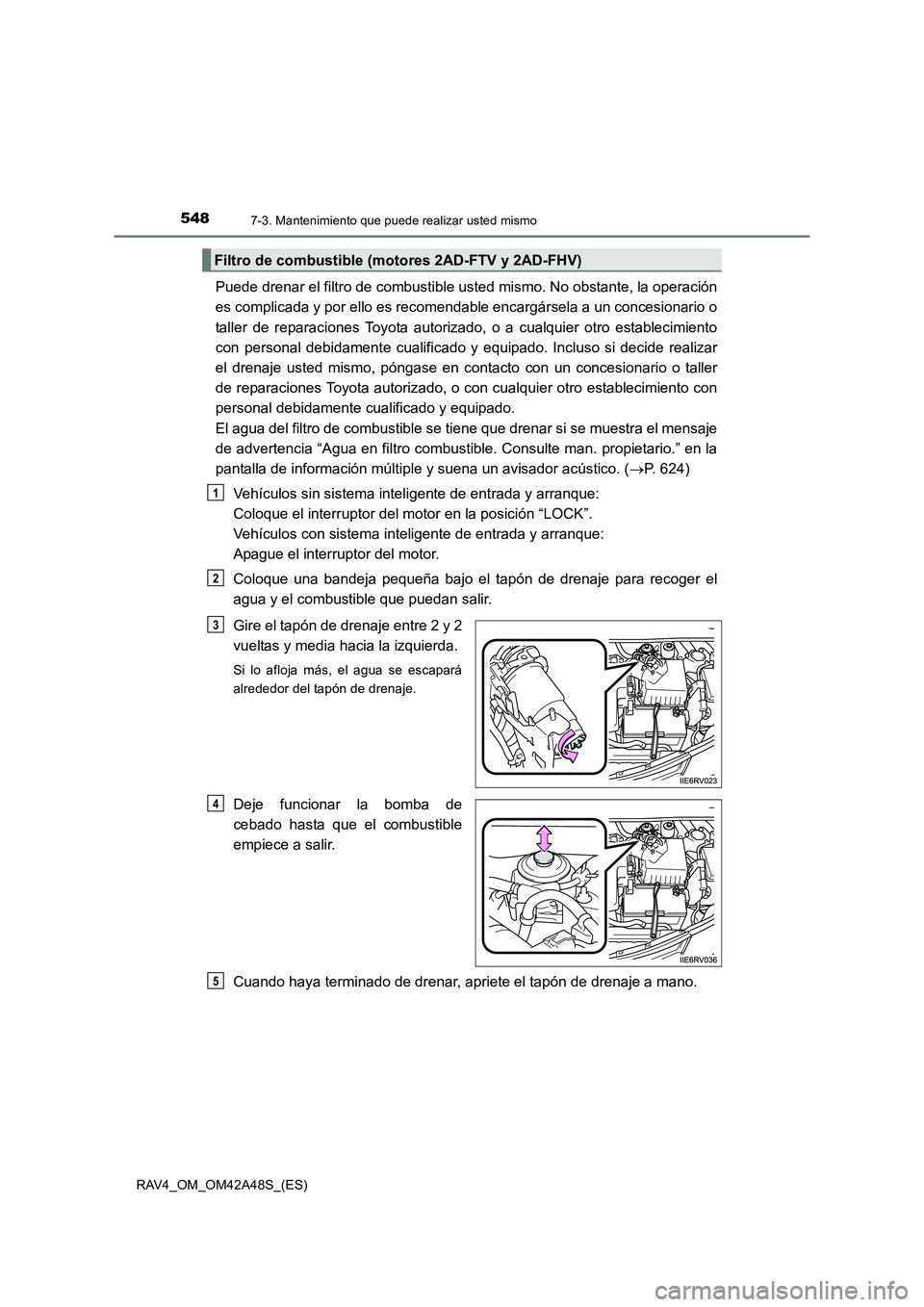 TOYOTA RAV4 2016  Manual del propietario (in Spanish) 5487-3. Mantenimiento que puede realizar usted mismo
RAV4_OM_OM42A48S_(ES)
Puede drenar el filtro de combustible usted mismo. No obstante, la operación
es complicada y por ello es recomendable encarg